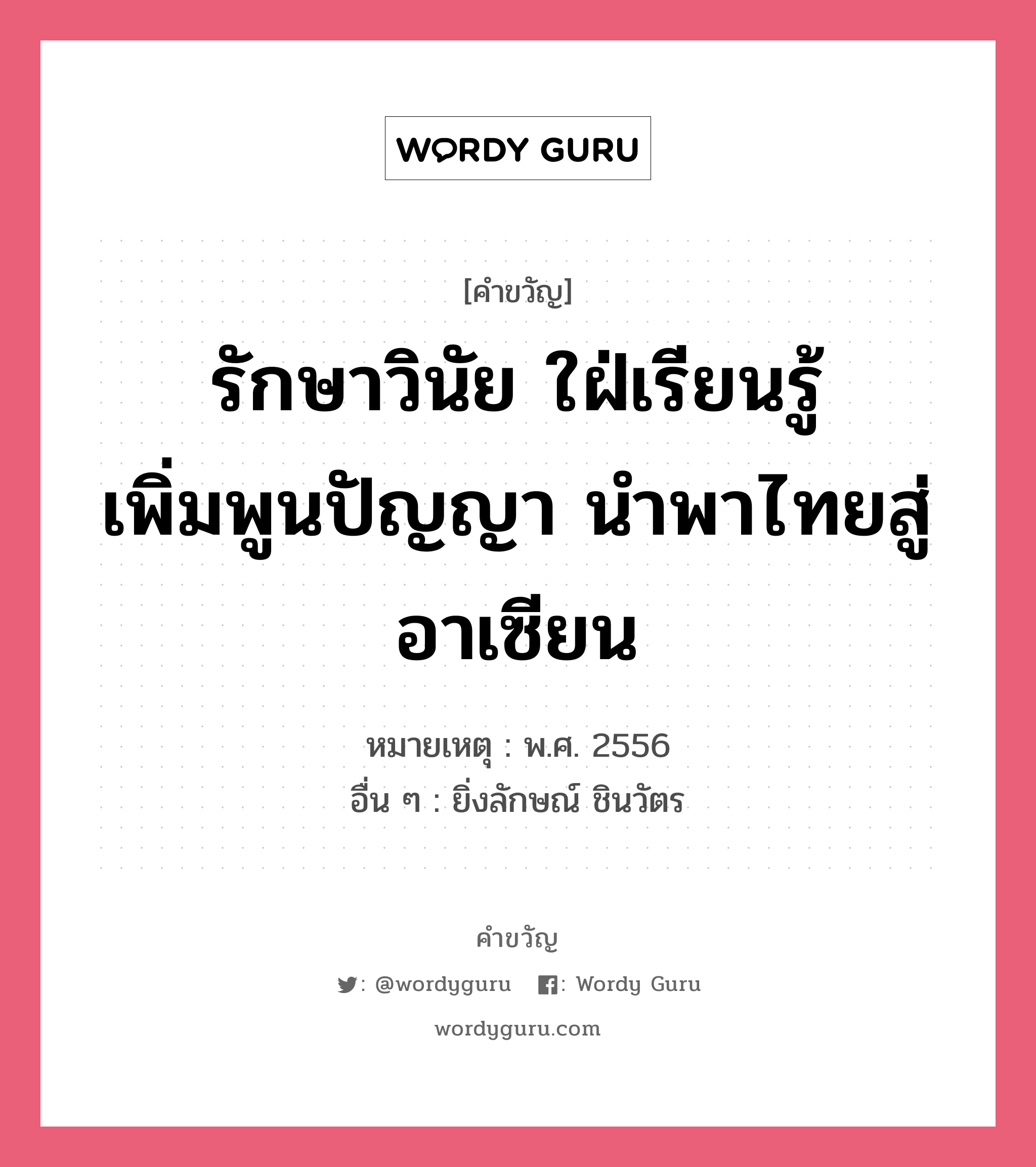 รักษาวินัย ใฝ่เรียนรู้ เพิ่มพูนปัญญา นำพาไทยสู่อาเซียน, คำขวัญ รักษาวินัย ใฝ่เรียนรู้ เพิ่มพูนปัญญา นำพาไทยสู่อาเซียน หมวด คำขวัญวันเด็ก หมายเหตุ พ.ศ. 2556 อื่น ๆ ยิ่งลักษณ์ ชินวัตร หมวด คำขวัญวันเด็ก