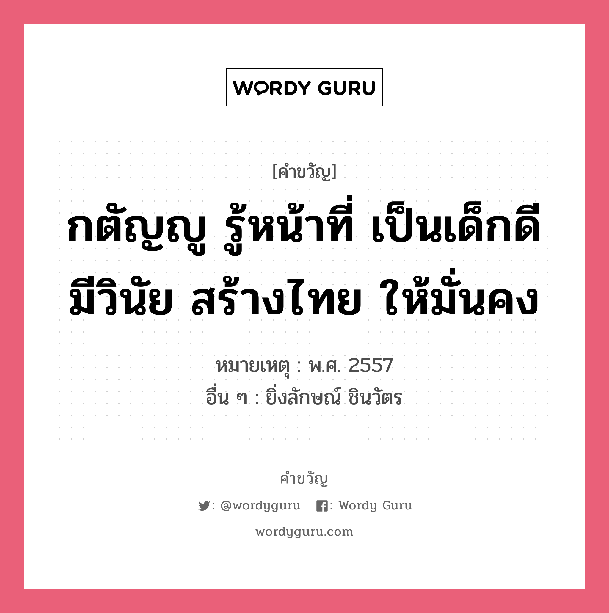 กตัญญู รู้หน้าที่ เป็นเด็กดี มีวินัย สร้างไทย ให้มั่นคง, คำขวัญ กตัญญู รู้หน้าที่ เป็นเด็กดี มีวินัย สร้างไทย ให้มั่นคง หมวด คำขวัญวันเด็ก หมายเหตุ พ.ศ. 2557 อื่น ๆ ยิ่งลักษณ์ ชินวัตร หมวด คำขวัญวันเด็ก