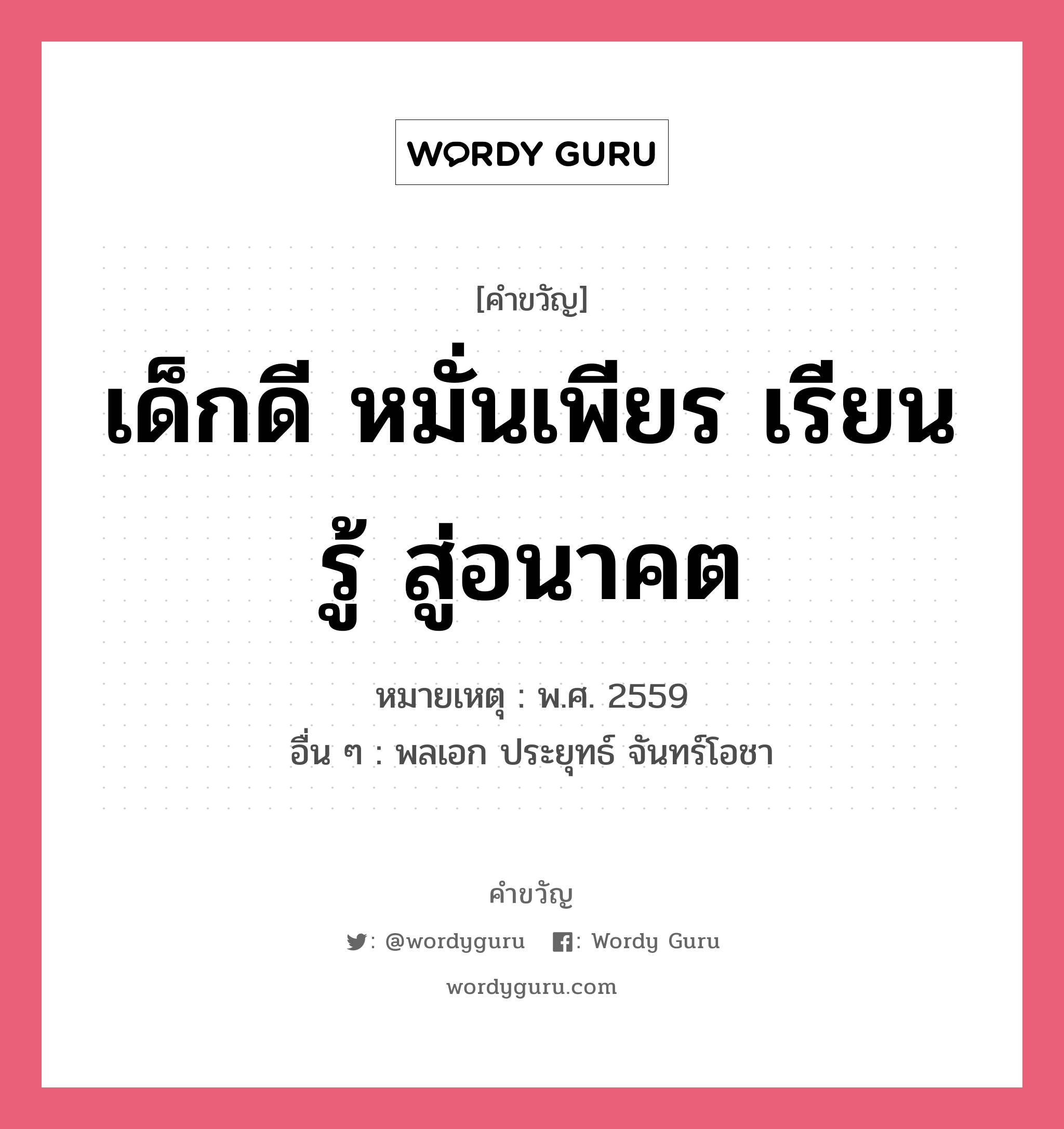 เด็กดี หมั่นเพียร เรียนรู้ สู่อนาคต, คำขวัญ เด็กดี หมั่นเพียร เรียนรู้ สู่อนาคต หมวด คำขวัญวันเด็ก หมายเหตุ พ.ศ. 2559 อื่น ๆ พลเอก ประยุทธ์ จันทร์โอชา หมวด คำขวัญวันเด็ก