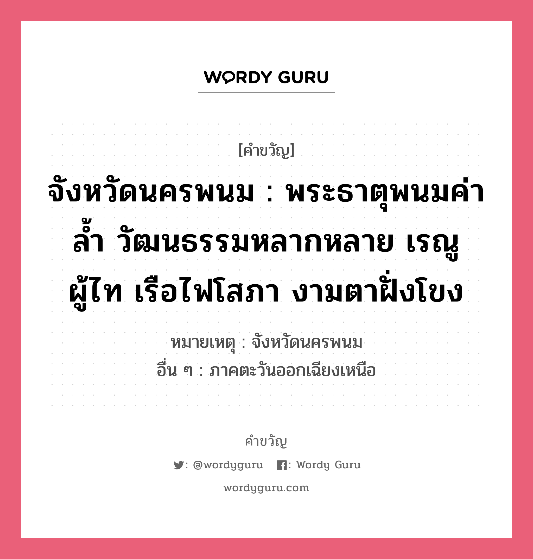 จังหวัดนครพนม : พระธาตุพนมค่าล้ำ วัฒนธรรมหลากหลาย เรณูผู้ไท เรือไฟโสภา งามตาฝั่งโขง, คำขวัญ จังหวัดนครพนม : พระธาตุพนมค่าล้ำ วัฒนธรรมหลากหลาย เรณูผู้ไท เรือไฟโสภา งามตาฝั่งโขง หมวด คำขวัญประจำจังหวัด หมายเหตุ จังหวัดนครพนม อื่น ๆ ภาคตะวันออกเฉียงเหนือ หมวด คำขวัญประจำจังหวัด