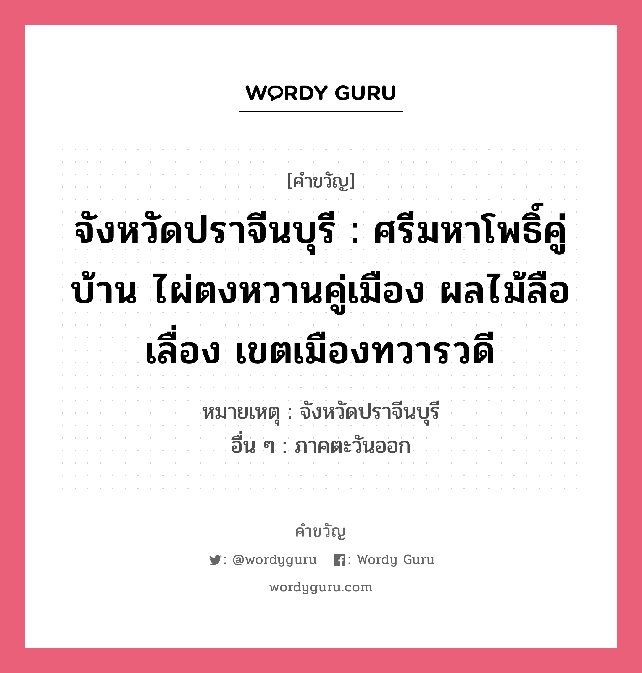 จังหวัดปราจีนบุรี : ศรีมหาโพธิ์คู่บ้าน ไผ่ตงหวานคู่เมือง ผลไม้ลือเลื่อง เขตเมืองทวารวดี อยู่ในกลุ่มประเภท คำขวัญประจำจังหวัด, หมวด คำขวัญประจำจังหวัด หมายเหตุ จังหวัดปราจีนบุรี อื่น ๆ ภาคตะวันออก หมวด คำขวัญประจำจังหวัด