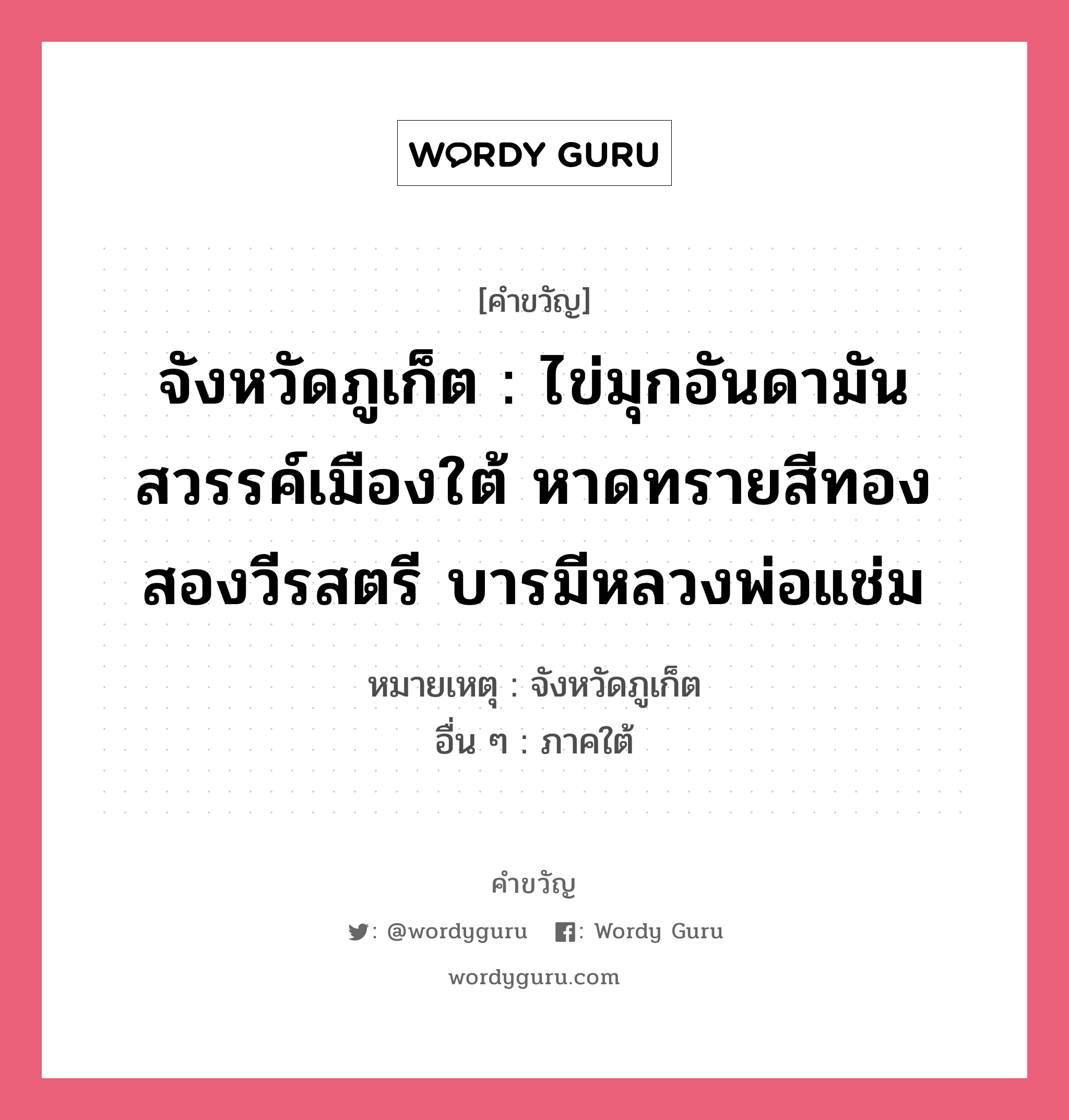 จังหวัดภูเก็ต : ไข่มุกอันดามัน สวรรค์เมืองใต้ หาดทรายสีทอง สองวีรสตรี บารมีหลวงพ่อแช่ม, คำขวัญ จังหวัดภูเก็ต : ไข่มุกอันดามัน สวรรค์เมืองใต้ หาดทรายสีทอง สองวีรสตรี บารมีหลวงพ่อแช่ม หมวด คำขวัญประจำจังหวัด หมายเหตุ จังหวัดภูเก็ต อื่น ๆ ภาคใต้ หมวด คำขวัญประจำจังหวัด