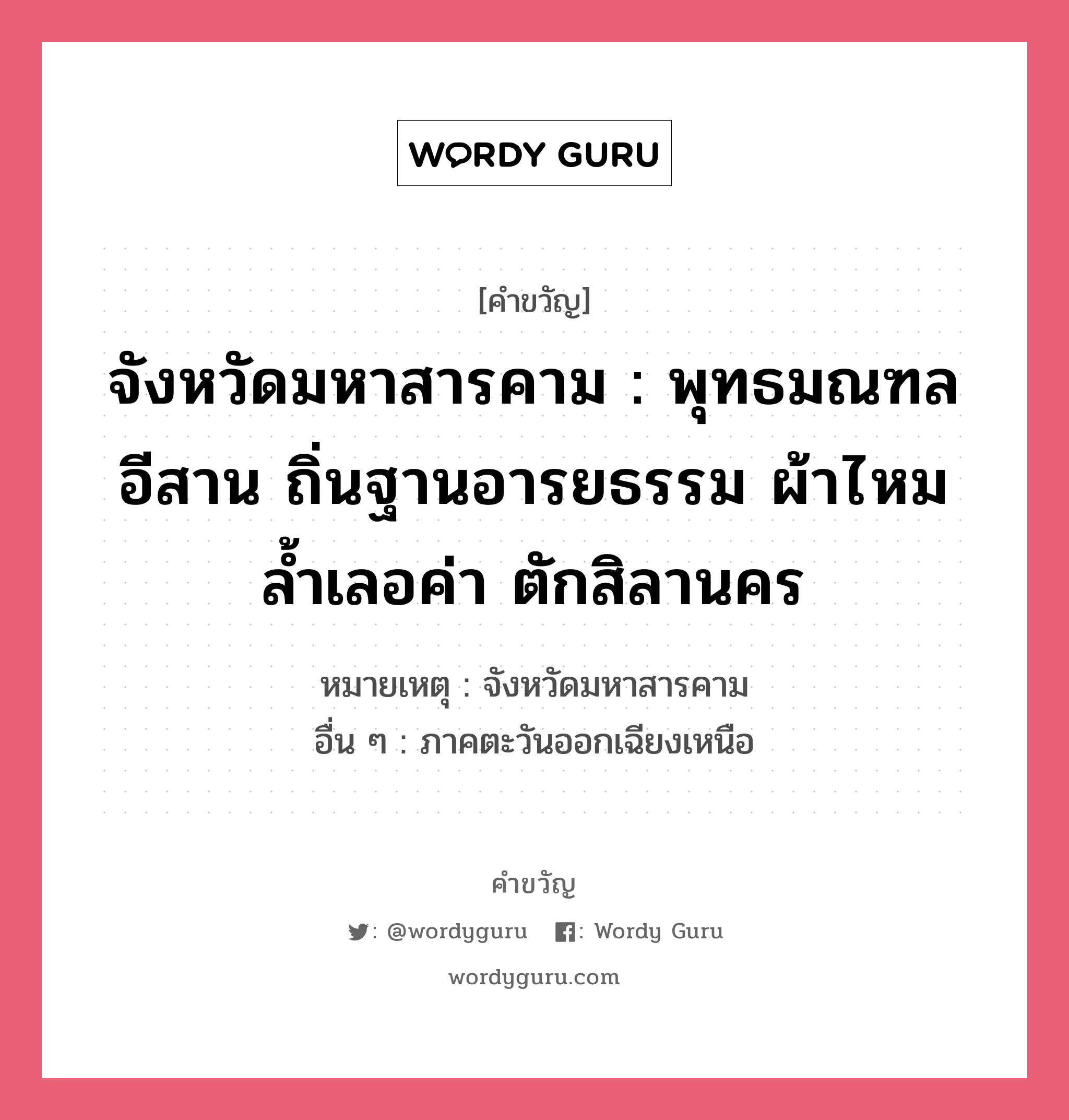 จังหวัดมหาสารคาม : พุทธมณฑลอีสาน ถิ่นฐานอารยธรรม ผ้าไหมล้ำเลอค่า ตักสิลานคร, คำขวัญ จังหวัดมหาสารคาม : พุทธมณฑลอีสาน ถิ่นฐานอารยธรรม ผ้าไหมล้ำเลอค่า ตักสิลานคร หมวด คำขวัญประจำจังหวัด หมายเหตุ จังหวัดมหาสารคาม อื่น ๆ ภาคตะวันออกเฉียงเหนือ หมวด คำขวัญประจำจังหวัด