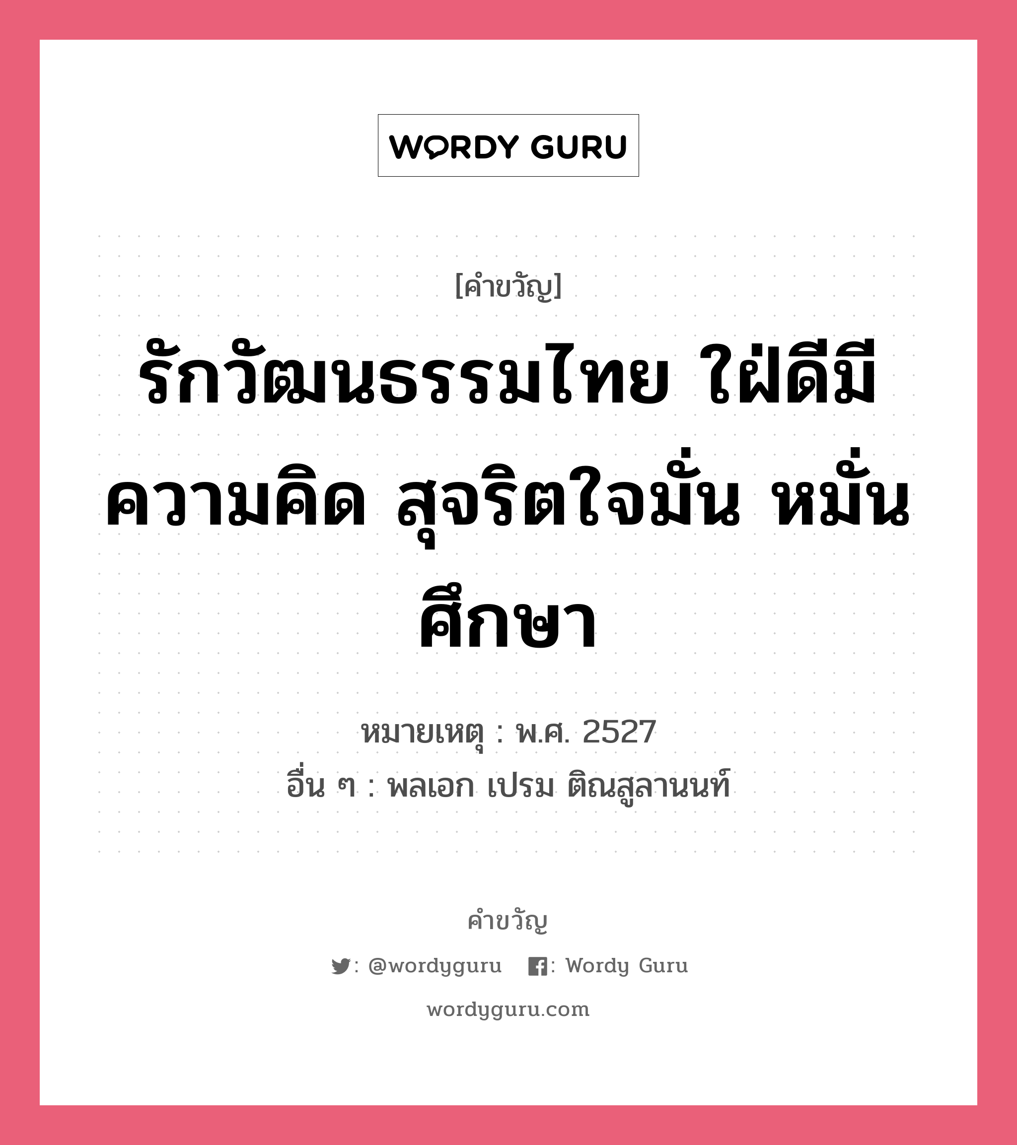 รักวัฒนธรรมไทย ใฝ่ดีมีความคิด สุจริตใจมั่น หมั่นศึกษา อยู่ในกลุ่มประเภท คำขวัญวันเด็ก, หมวด คำขวัญวันเด็ก หมายเหตุ พ.ศ. 2527 อื่น ๆ พลเอก เปรม ติณสูลานนท์ หมวด คำขวัญวันเด็ก