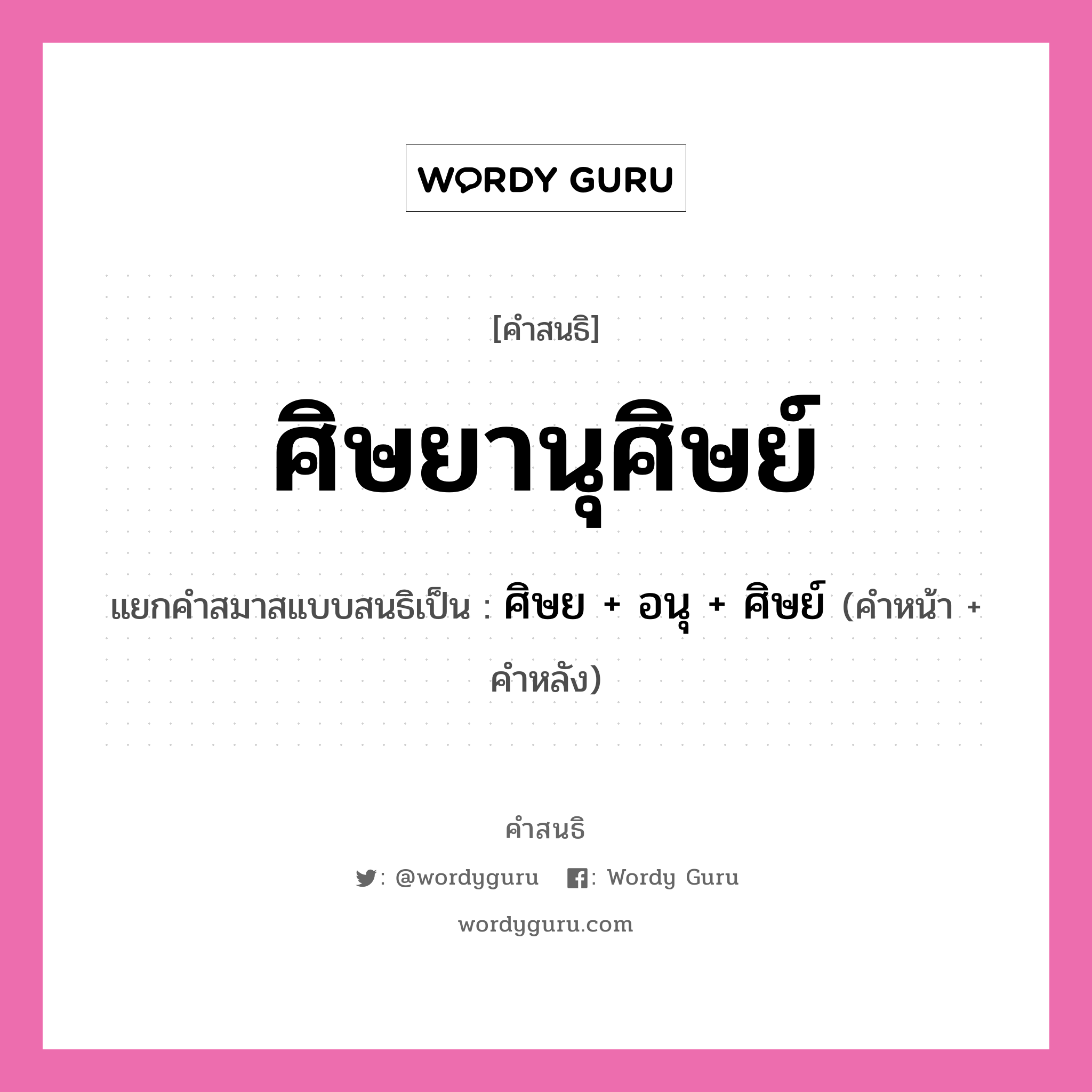 คำสนธิ: ศิษยานุศิษย์ แยกคำสมาสแบบสนธิ, หมายถึง?, แยกคำสมาสแบบสนธิเป็น ศิษย +‎ อนุ +‎ ศิษย์ คำหน้า ศิษย คำหลัง อนุศิษย์ ประเภท สระสนธิ หมวด สระสนธิ