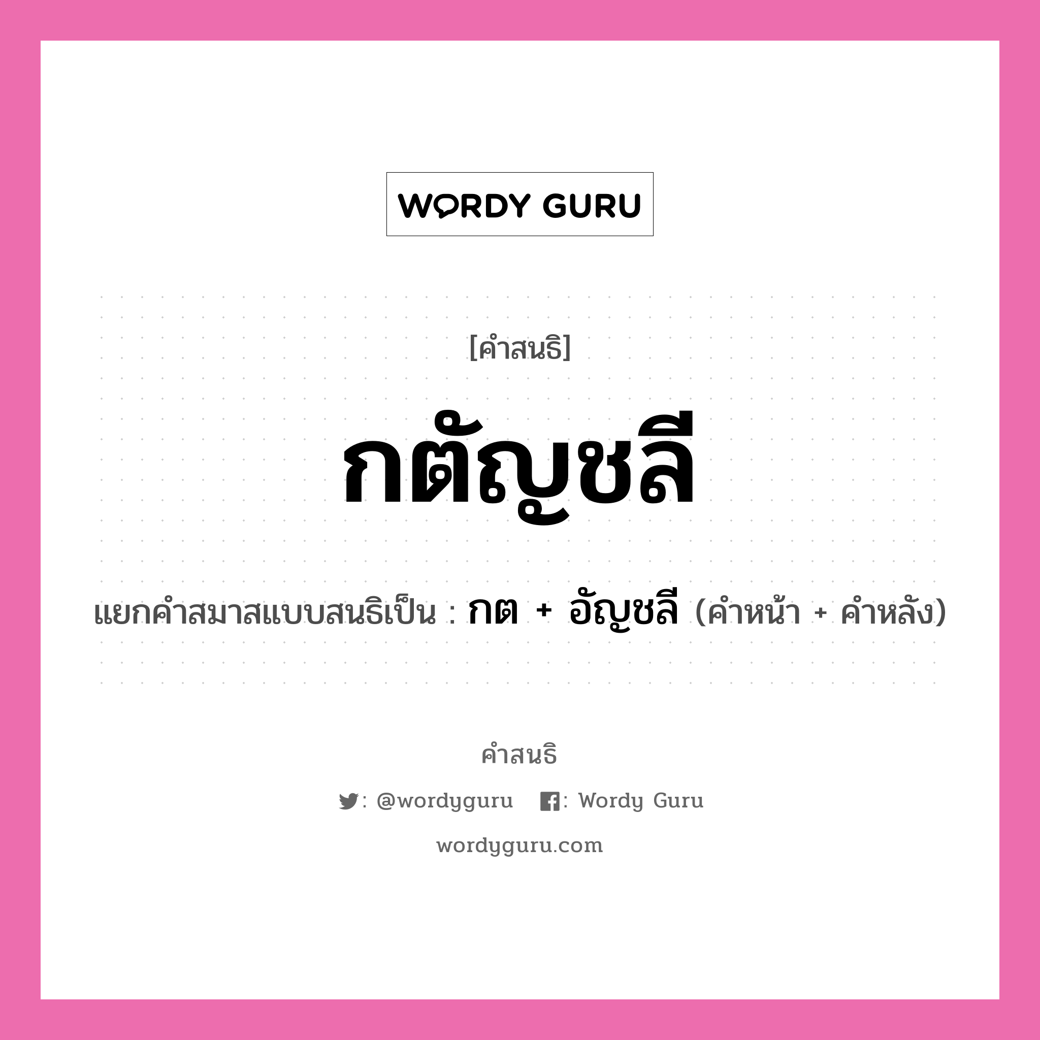 คำสนธิ: กตัญชลี แยกคำสมาสแบบสนธิ, หมายถึง?, แยกคำสมาสแบบสนธิเป็น กต + อัญชลี คำหน้า กต คำหลัง อัญชลี ประเภท สระสนธิ หมวด สระสนธิ