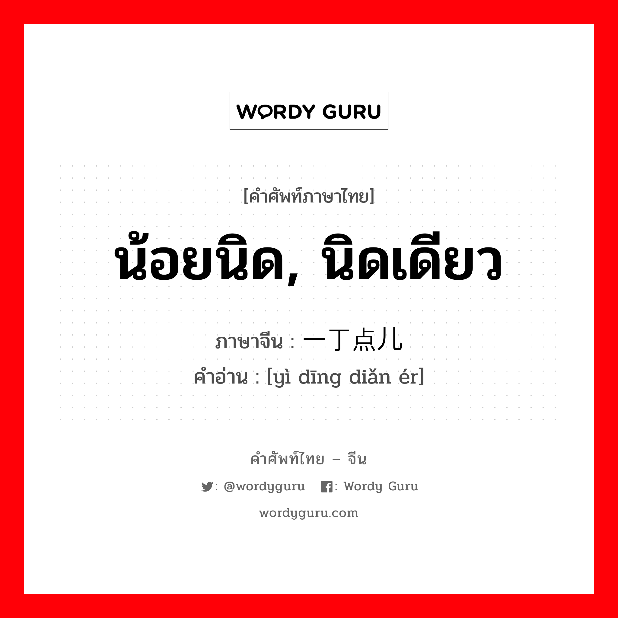 น้อยนิด, นิดเดียว ภาษาจีนคืออะไร, คำศัพท์ภาษาไทย - จีน น้อยนิด, นิดเดียว ภาษาจีน 一丁点儿 คำอ่าน [yì dīng diǎn ér]