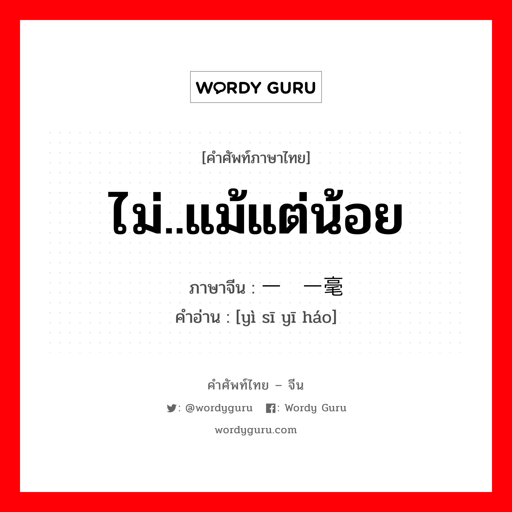 ไม่..แม้แต่น้อย ภาษาจีนคืออะไร, คำศัพท์ภาษาไทย - จีน ไม่..แม้แต่น้อย ภาษาจีน 一丝一毫 คำอ่าน [yì sī yī háo]