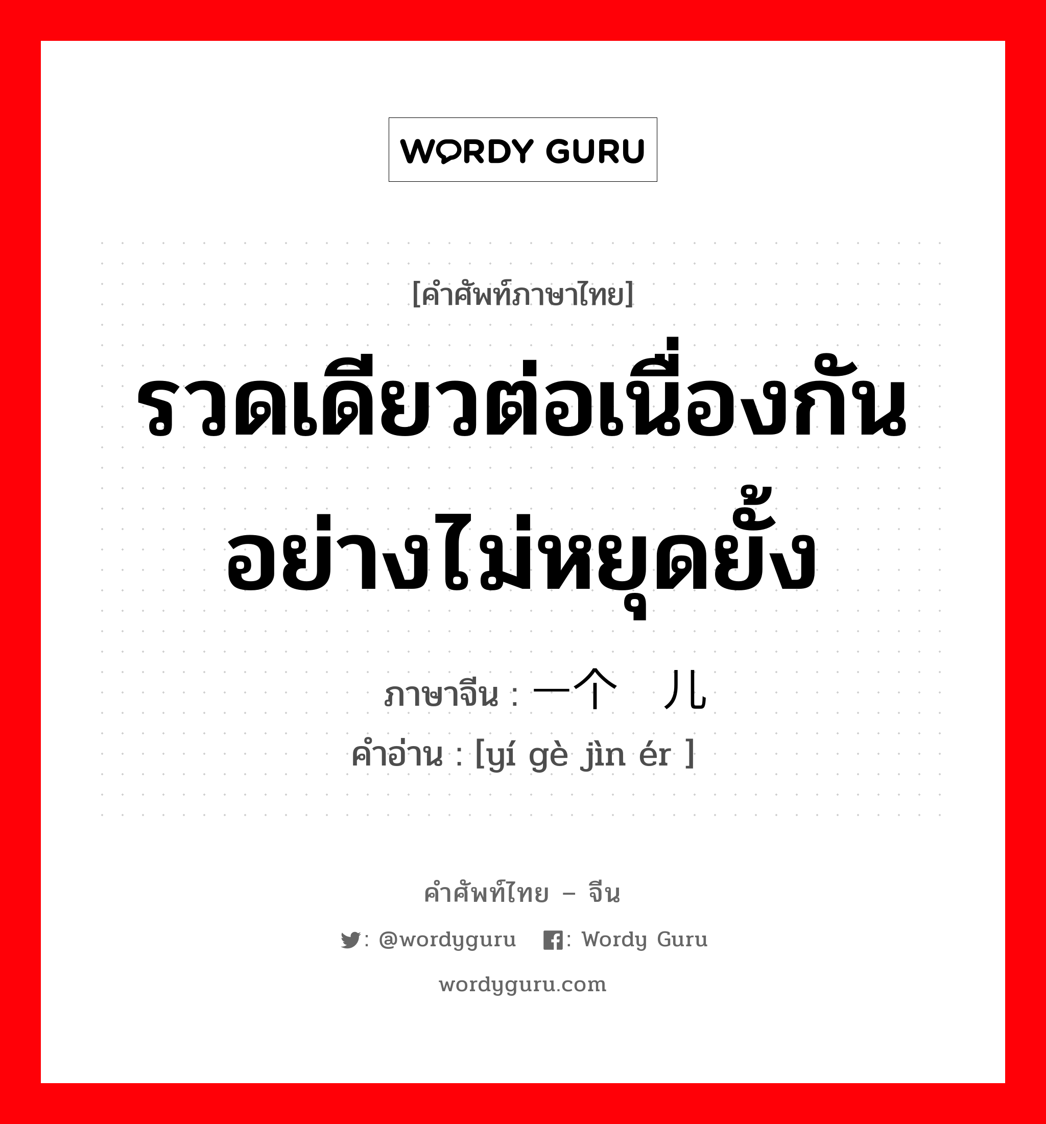 รวดเดียวต่อเนื่องกันอย่างไม่หยุดยั้ง ภาษาจีนคืออะไร, คำศัพท์ภาษาไทย - จีน รวดเดียวต่อเนื่องกันอย่างไม่หยุดยั้ง ภาษาจีน 一个劲儿 คำอ่าน [yí gè jìn ér ]