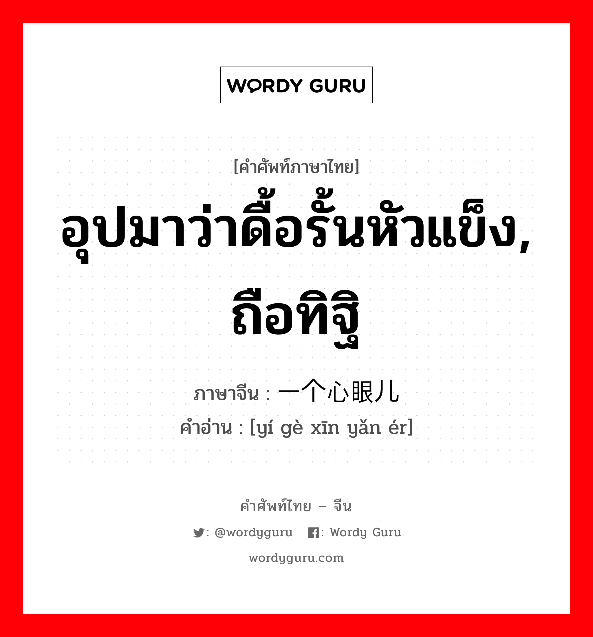 อุปมาว่าดื้อรั้นหัวแข็ง, ถือทิฐิ ภาษาจีนคืออะไร, คำศัพท์ภาษาไทย - จีน อุปมาว่าดื้อรั้นหัวแข็ง, ถือทิฐิ ภาษาจีน 一个心眼儿 คำอ่าน [yí gè xīn yǎn ér]