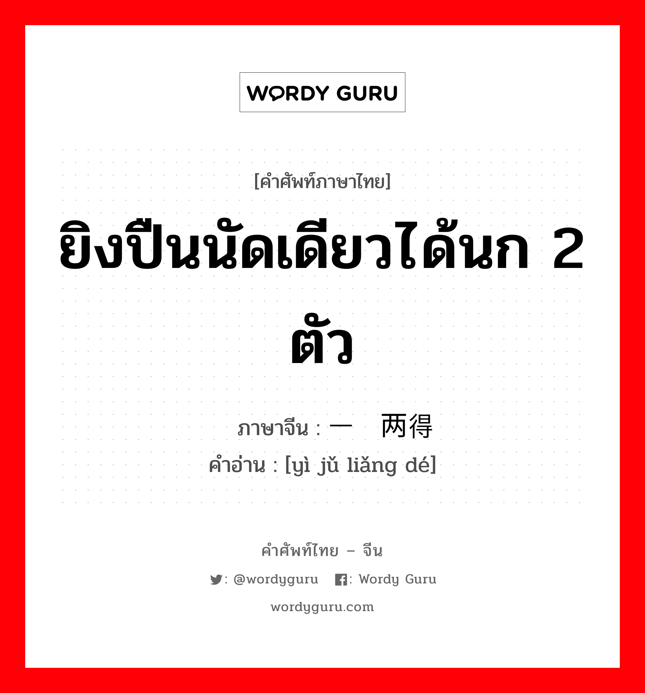 ยิงปืนนัดเดียวได้นก 2 ตัว ภาษาจีนคืออะไร, คำศัพท์ภาษาไทย - จีน ยิงปืนนัดเดียวได้นก 2 ตัว ภาษาจีน 一举两得 คำอ่าน [yì jǔ liǎng dé]