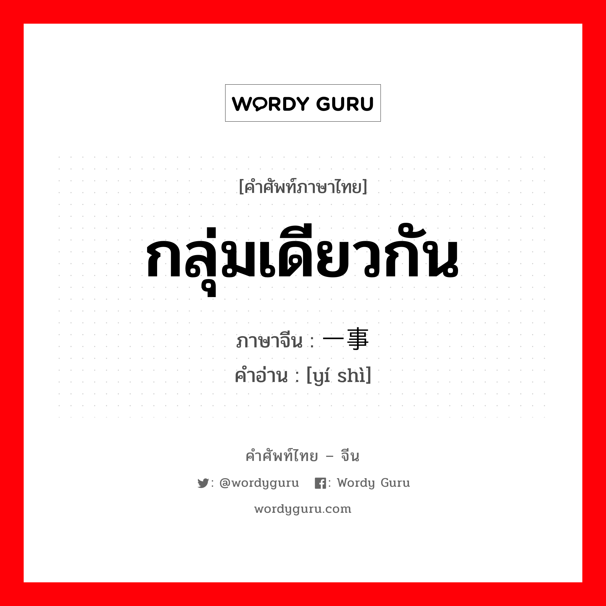 กลุ่มเดียวกัน ภาษาจีนคืออะไร, คำศัพท์ภาษาไทย - จีน กลุ่มเดียวกัน ภาษาจีน 一事 คำอ่าน [yí shì]