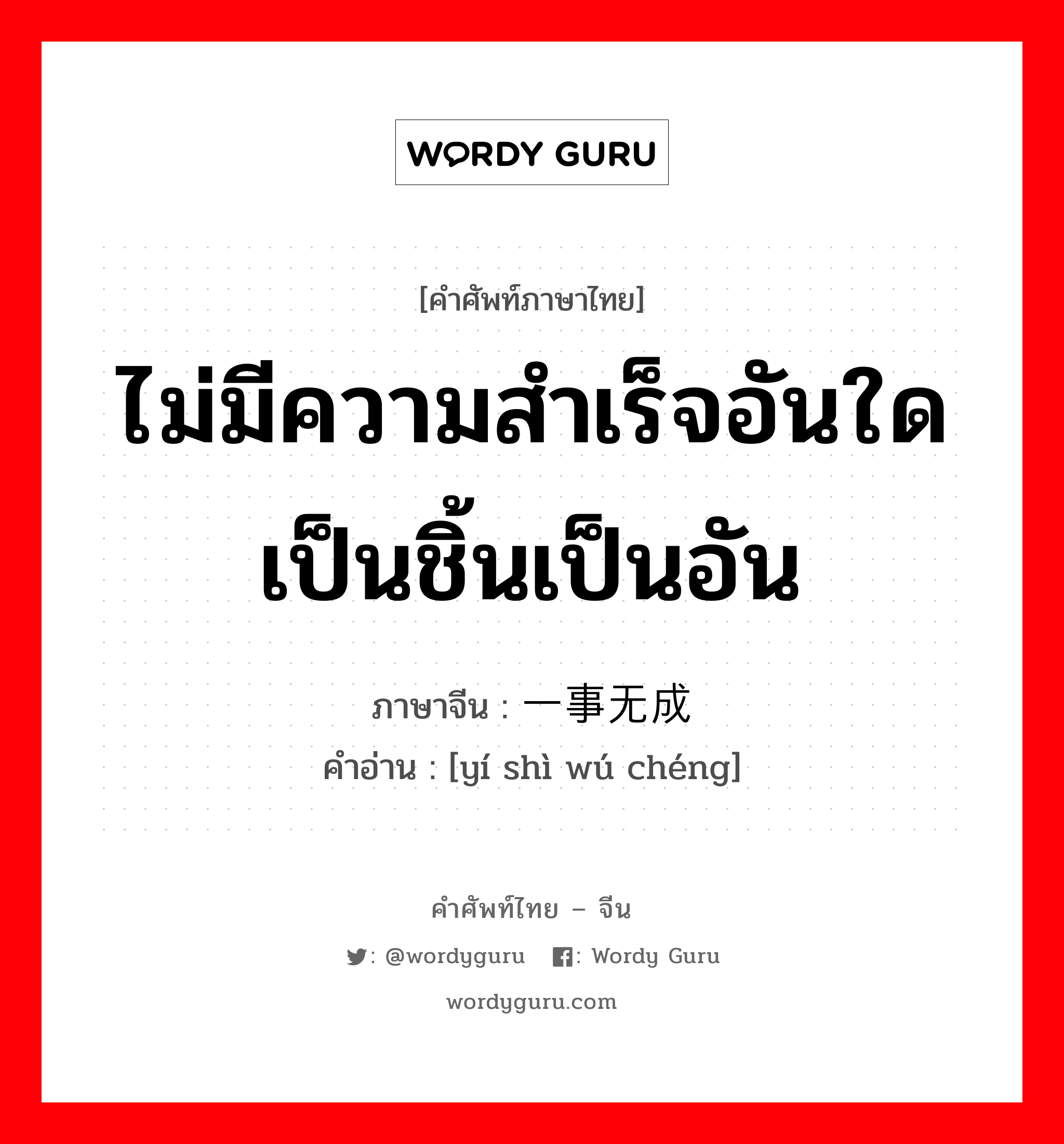 ไม่มีความสำเร็จอันใดเป็นชิ้นเป็นอัน ภาษาจีนคืออะไร, คำศัพท์ภาษาไทย - จีน ไม่มีความสำเร็จอันใดเป็นชิ้นเป็นอัน ภาษาจีน 一事无成 คำอ่าน [yí shì wú chéng]