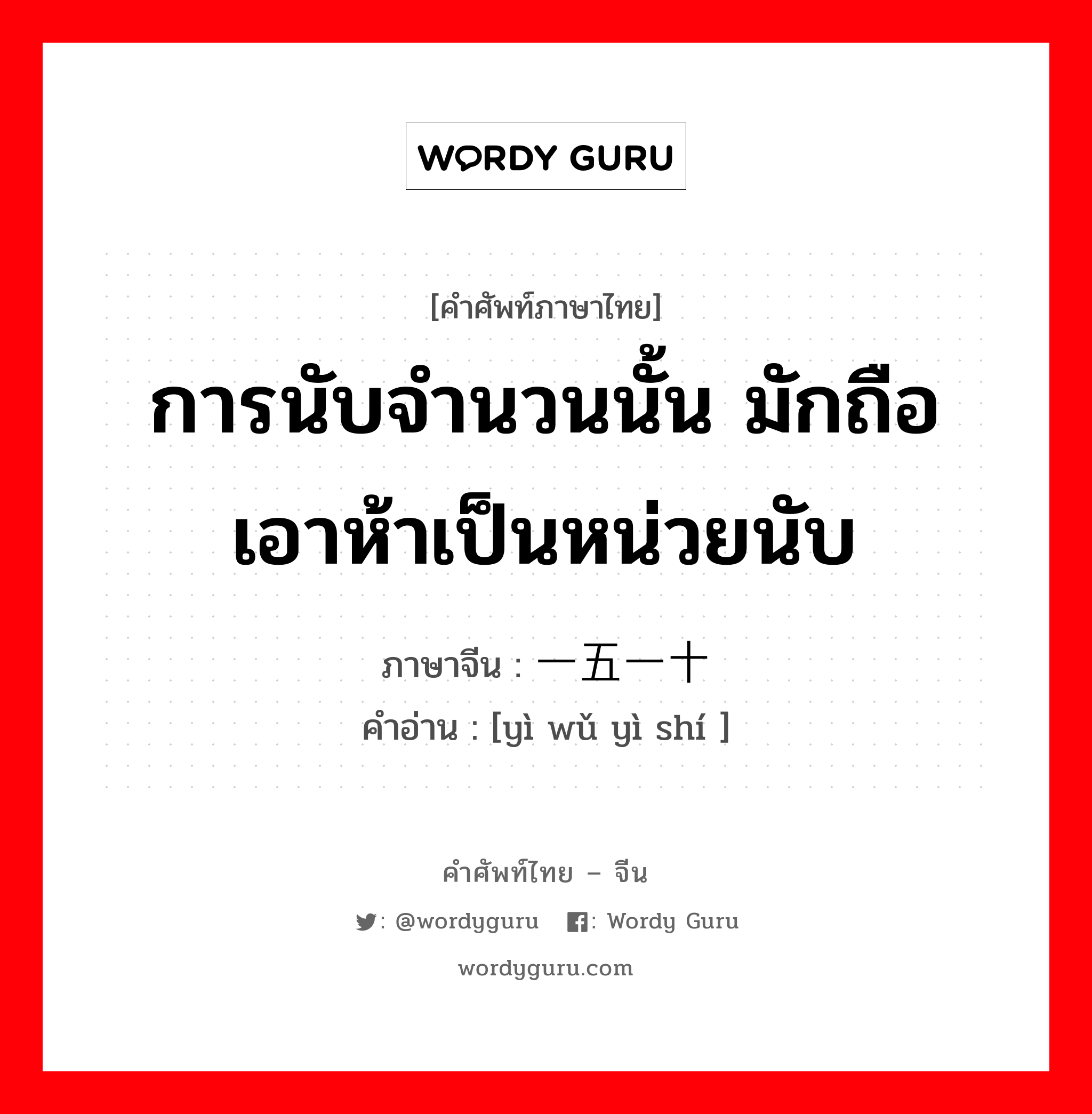 การนับจำนวนนั้น มักถือเอาห้าเป็นหน่วยนับ ภาษาจีนคืออะไร, คำศัพท์ภาษาไทย - จีน การนับจำนวนนั้น มักถือเอาห้าเป็นหน่วยนับ ภาษาจีน 一五一十 คำอ่าน [yì wǔ yì shí ]