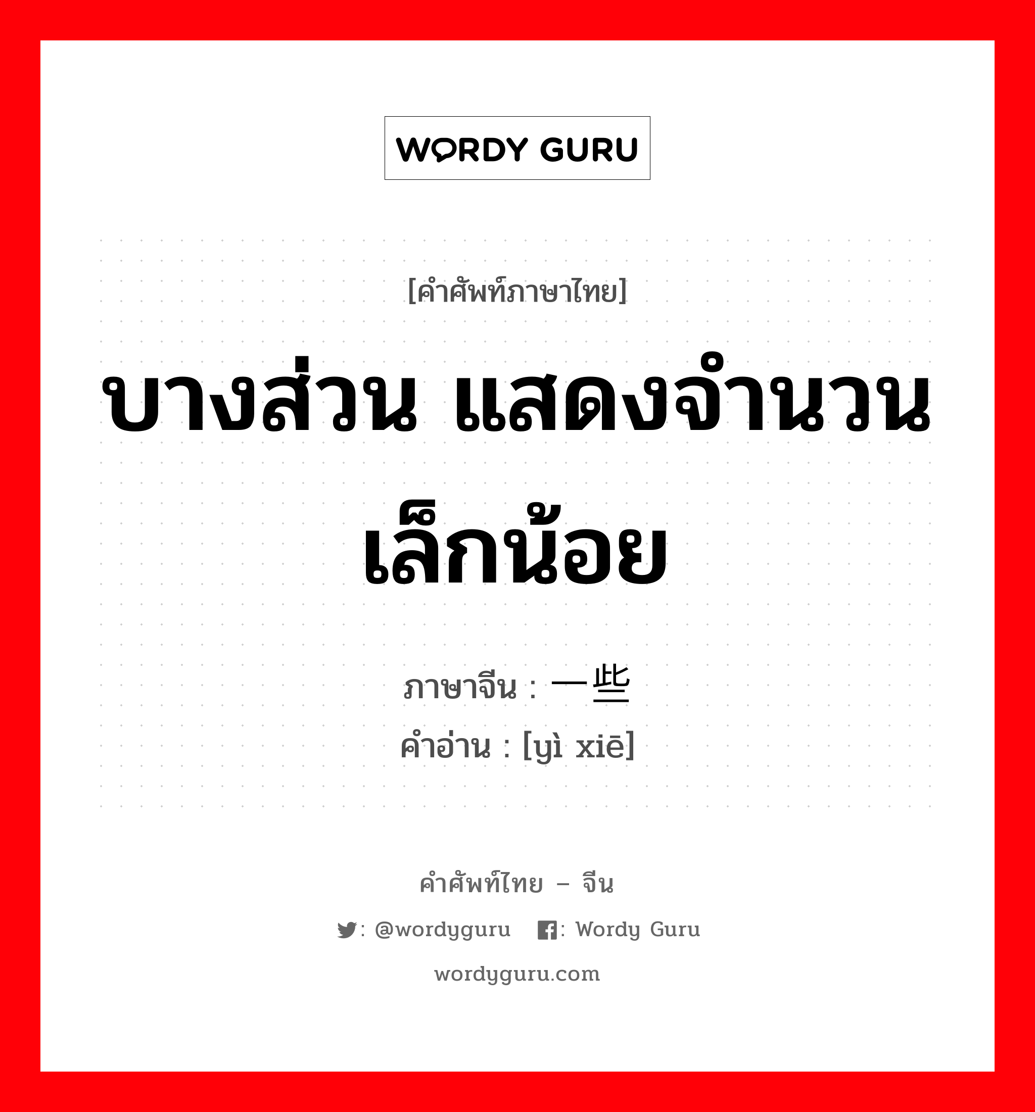 บางส่วน แสดงจำนวนเล็กน้อย ภาษาจีนคืออะไร, คำศัพท์ภาษาไทย - จีน บางส่วน แสดงจำนวนเล็กน้อย ภาษาจีน 一些 คำอ่าน [yì xiē]