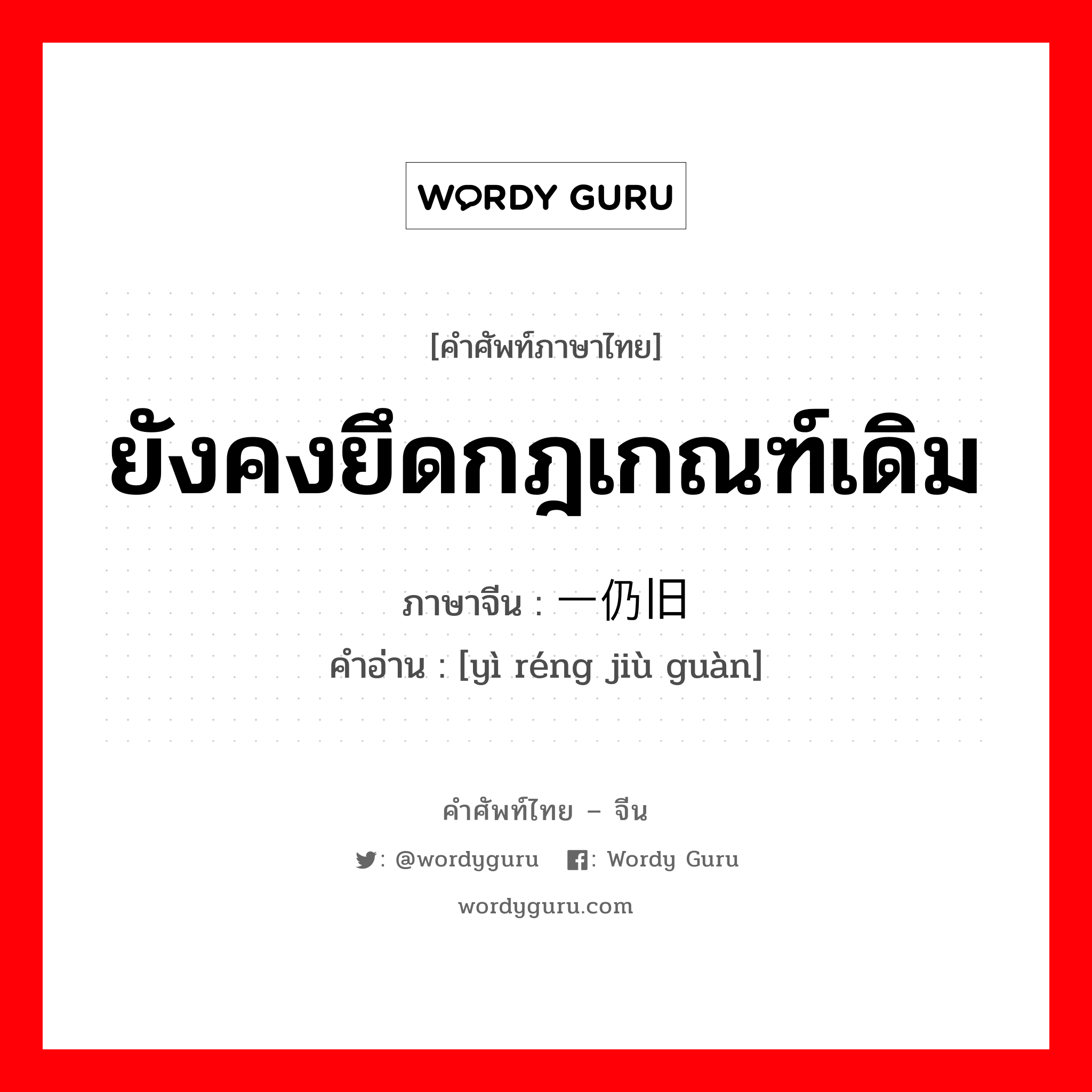 ยังคงยึดกฎเกณฑ์เดิม ภาษาจีนคืออะไร, คำศัพท์ภาษาไทย - จีน ยังคงยึดกฎเกณฑ์เดิม ภาษาจีน 一仍旧贯 คำอ่าน [yì réng jiù guàn]