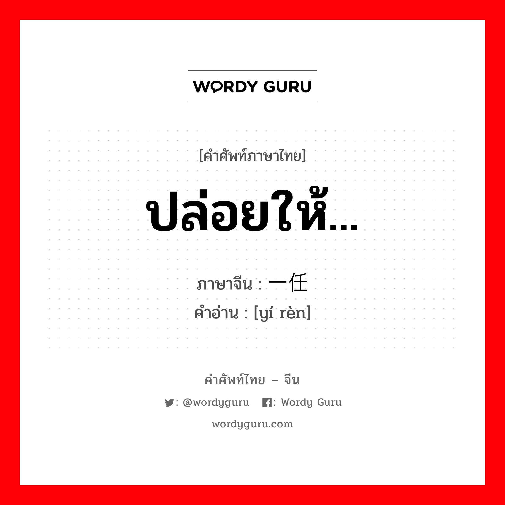 ปล่อยให้... ภาษาจีนคืออะไร, คำศัพท์ภาษาไทย - จีน ปล่อยให้... ภาษาจีน 一任 คำอ่าน [yí rèn]