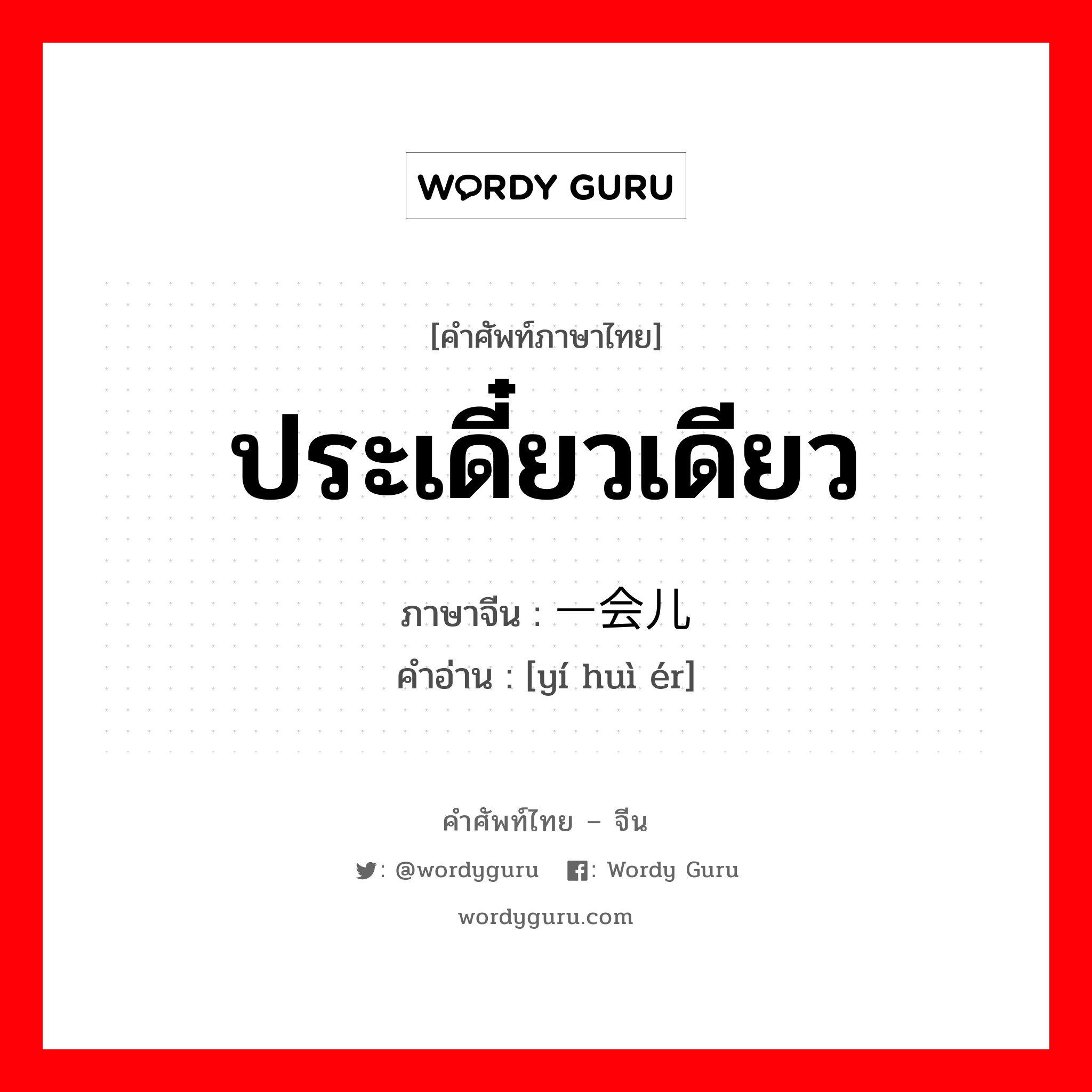 ประเดี๋ยวเดียว ภาษาจีนคืออะไร, คำศัพท์ภาษาไทย - จีน ประเดี๋ยวเดียว ภาษาจีน 一会儿 คำอ่าน [yí huì ér]