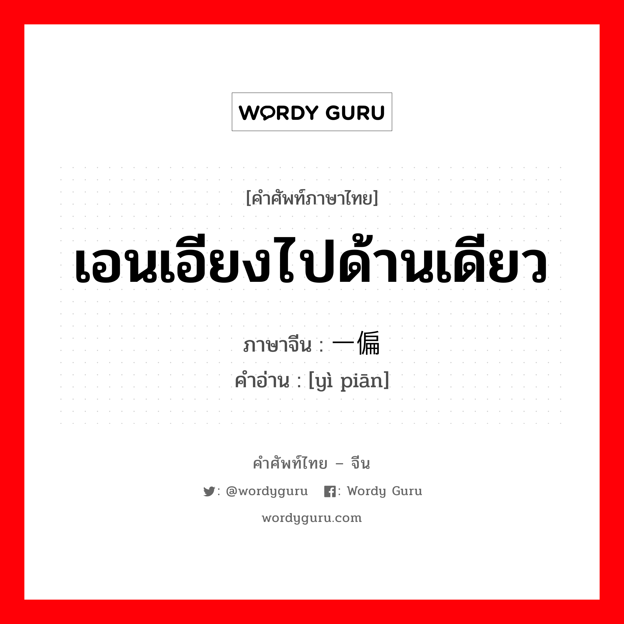 เอนเอียงไปด้านเดียว ภาษาจีนคืออะไร, คำศัพท์ภาษาไทย - จีน เอนเอียงไปด้านเดียว ภาษาจีน 一偏 คำอ่าน [yì piān]