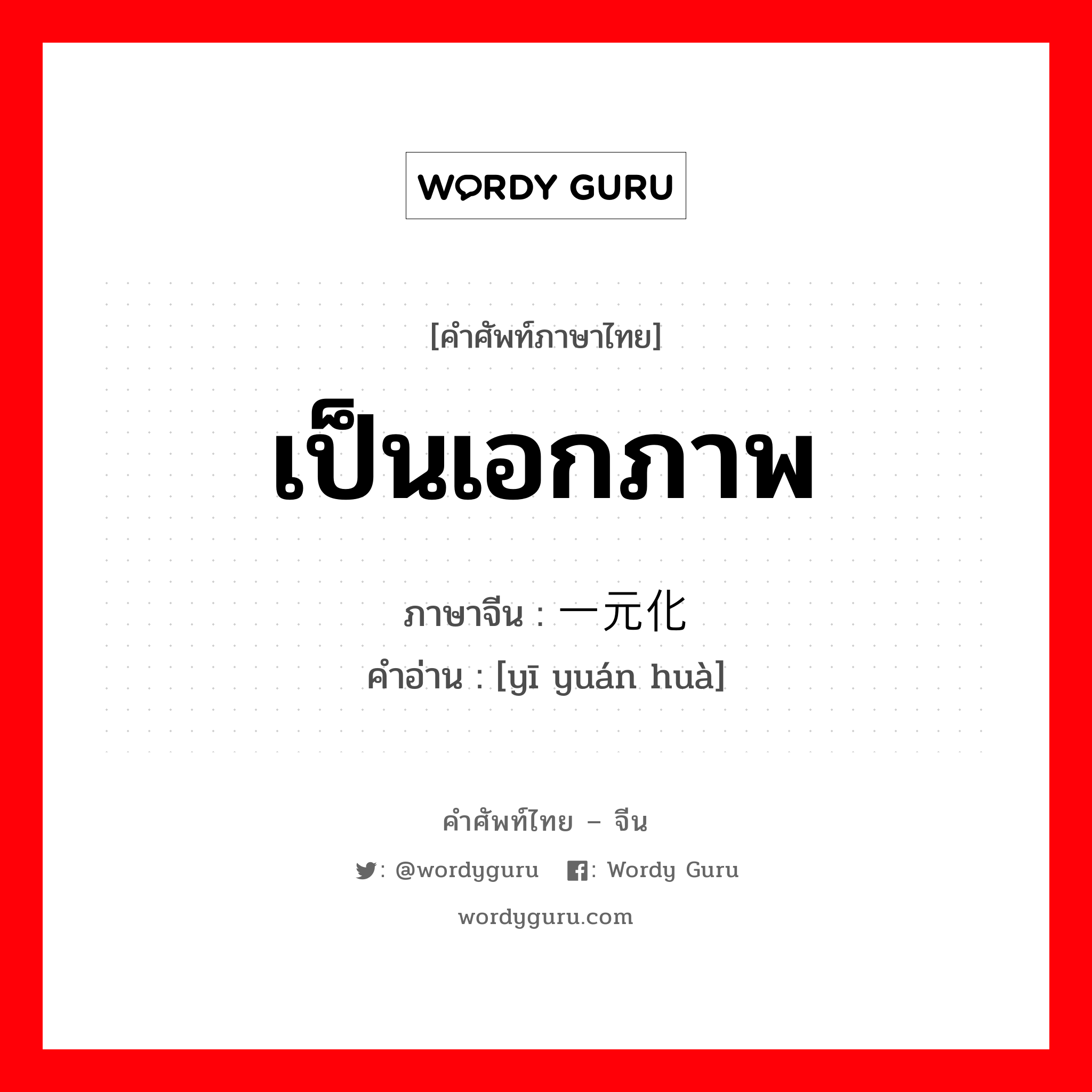 เป็นเอกภาพ ภาษาจีนคืออะไร, คำศัพท์ภาษาไทย - จีน เป็นเอกภาพ ภาษาจีน 一元化 คำอ่าน [yī yuán huà]