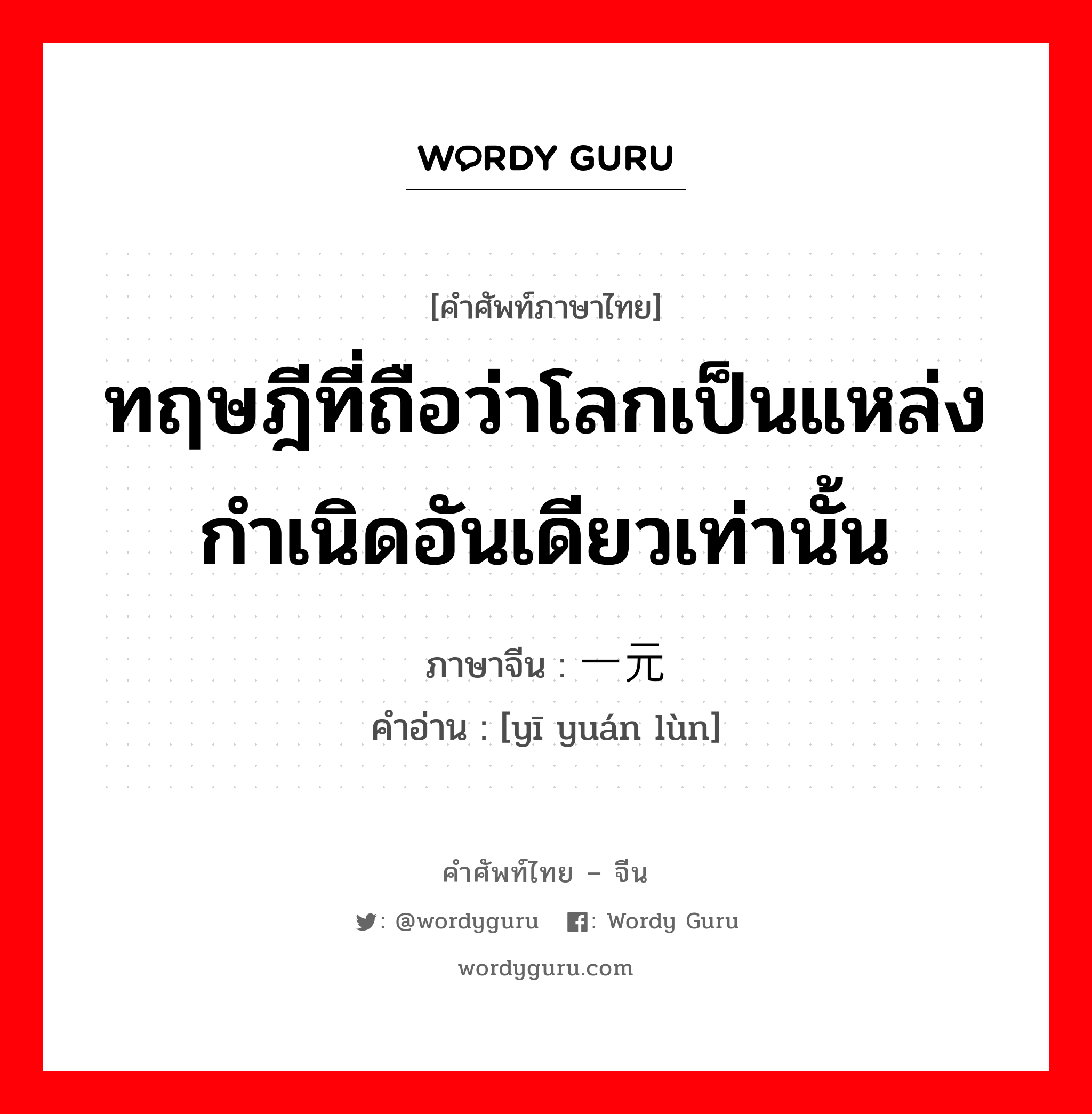 ทฤษฎีที่ถือว่าโลกเป็นแหล่งกำเนิดอันเดียวเท่านั้น ภาษาจีนคืออะไร, คำศัพท์ภาษาไทย - จีน ทฤษฎีที่ถือว่าโลกเป็นแหล่งกำเนิดอันเดียวเท่านั้น ภาษาจีน 一元论 คำอ่าน [yī yuán lùn]