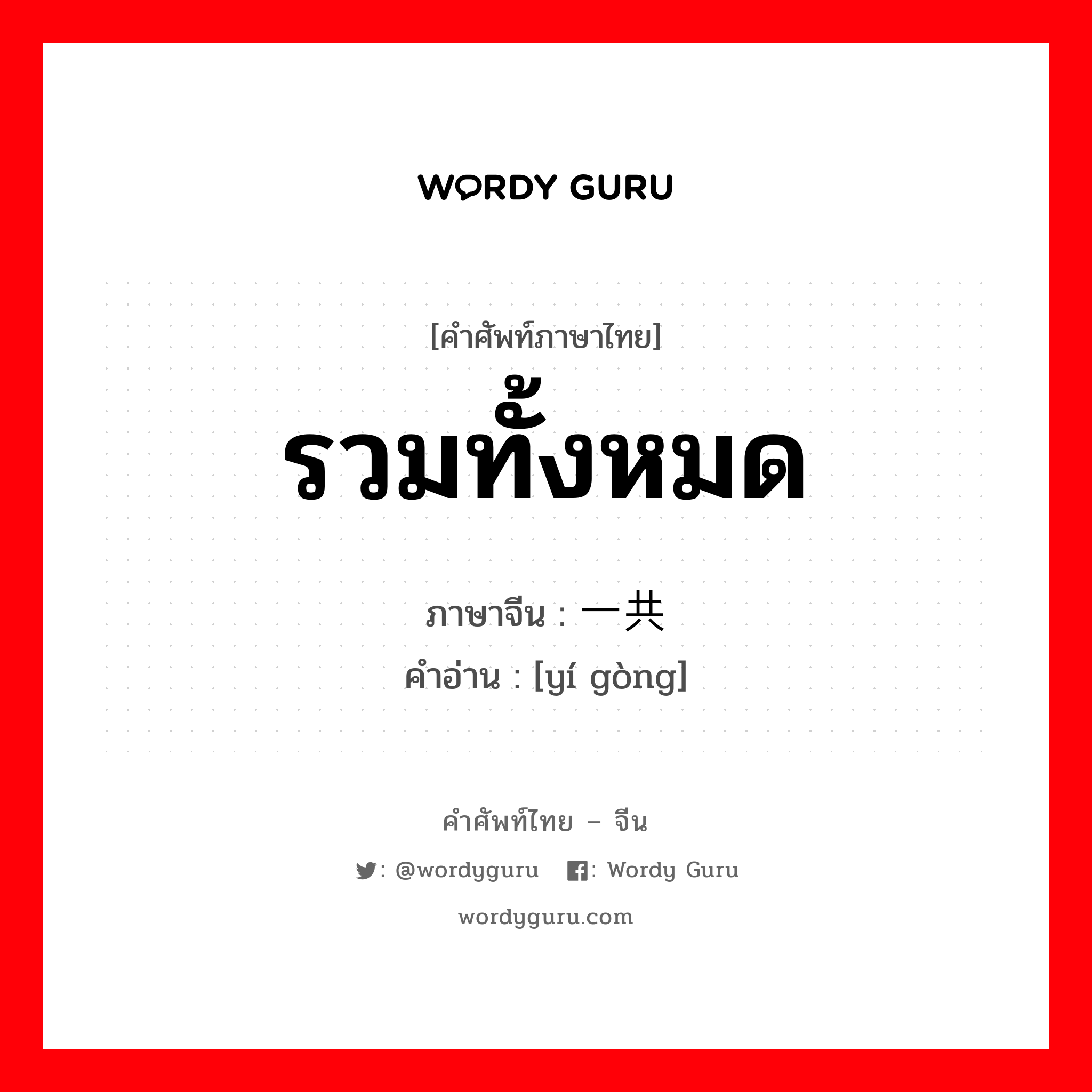 รวมทั้งหมด ภาษาจีนคืออะไร, คำศัพท์ภาษาไทย - จีน รวมทั้งหมด ภาษาจีน 一共 คำอ่าน [yí gòng]