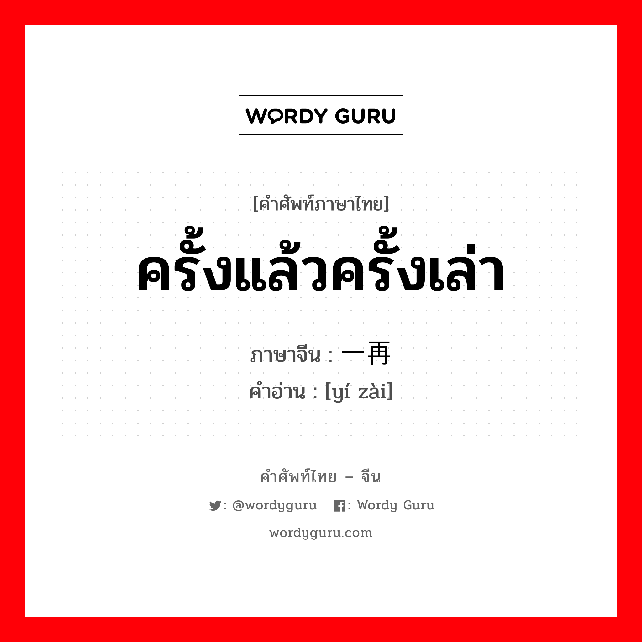 ครั้งแล้วครั้งเล่า ภาษาจีนคืออะไร, คำศัพท์ภาษาไทย - จีน ครั้งแล้วครั้งเล่า ภาษาจีน 一再 คำอ่าน [yí zài]