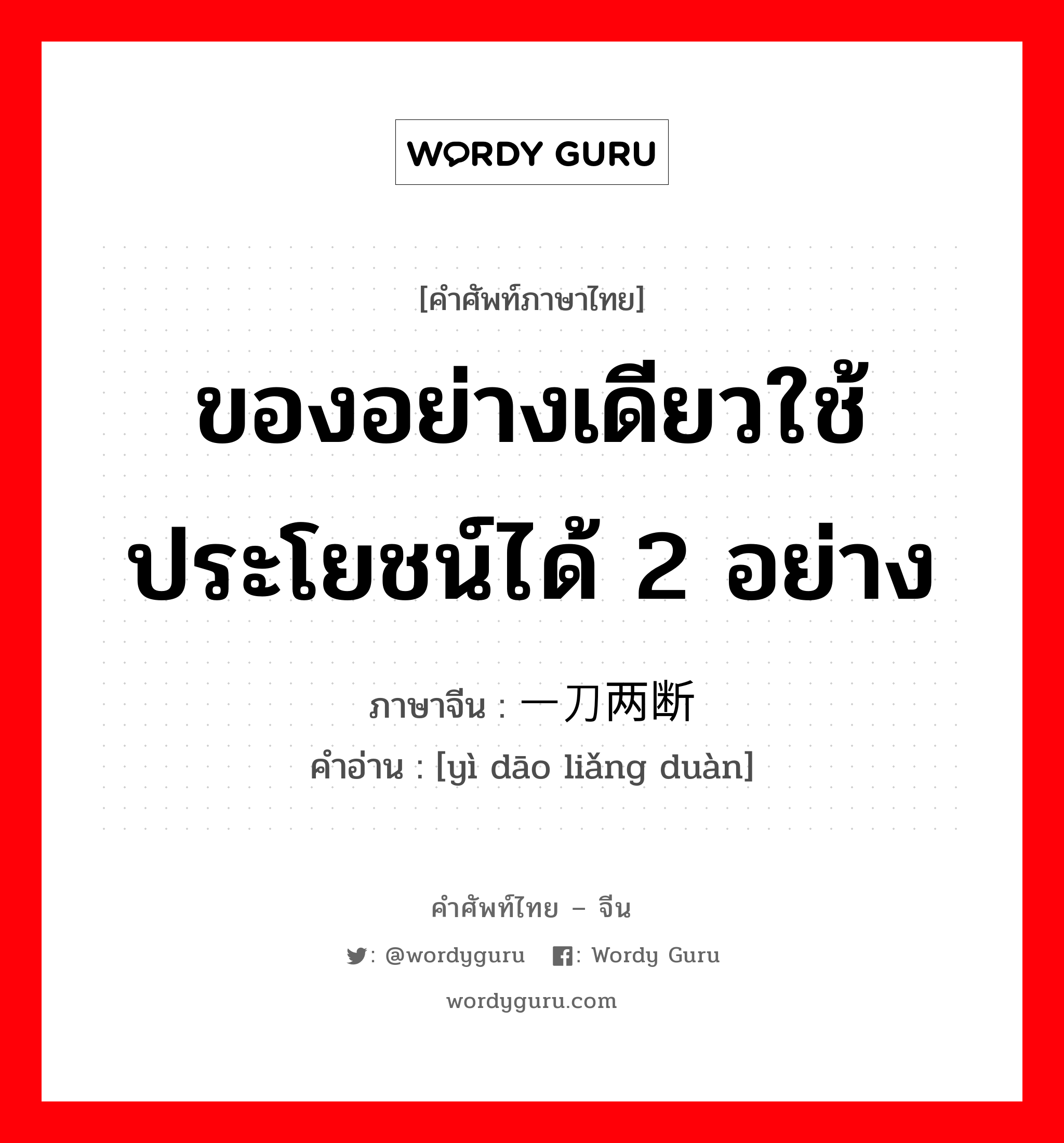 ของอย่างเดียวใช้ประโยชน์ได้ 2 อย่าง ภาษาจีนคืออะไร, คำศัพท์ภาษาไทย - จีน ของอย่างเดียวใช้ประโยชน์ได้ 2 อย่าง ภาษาจีน 一刀两断 คำอ่าน [yì dāo liǎng duàn]