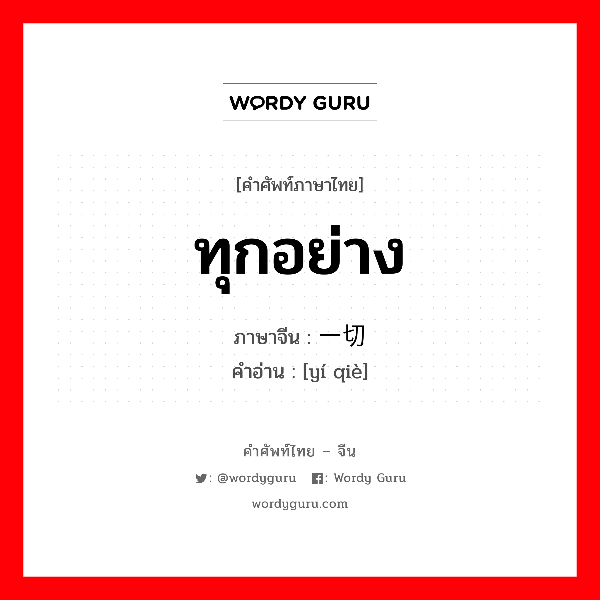 ทุกอย่าง ภาษาจีนคืออะไร, คำศัพท์ภาษาไทย - จีน ทุกอย่าง ภาษาจีน 一切 คำอ่าน [yí qiè]