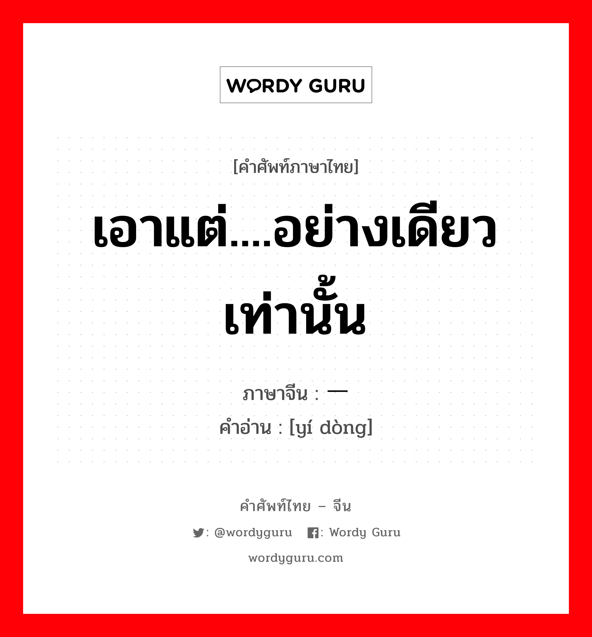 เอาแต่....อย่างเดียวเท่านั้น ภาษาจีนคืออะไร, คำศัพท์ภาษาไทย - จีน เอาแต่....อย่างเดียวเท่านั้น ภาษาจีน 一动 คำอ่าน [yí dòng]