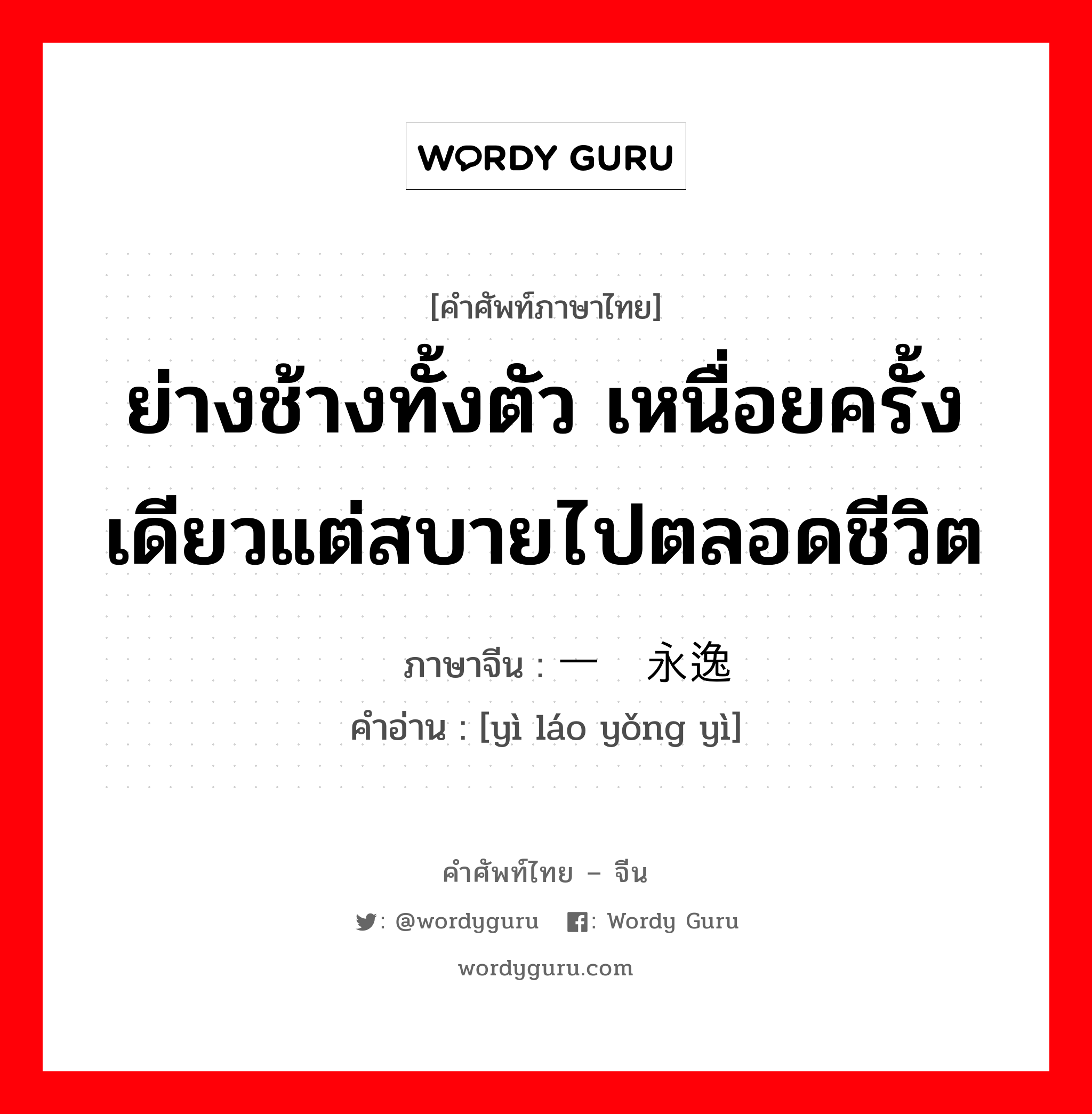 ย่างช้างทั้งตัว เหนื่อยครั้งเดียวแต่สบายไปตลอดชีวิต ภาษาจีนคืออะไร, คำศัพท์ภาษาไทย - จีน ย่างช้างทั้งตัว เหนื่อยครั้งเดียวแต่สบายไปตลอดชีวิต ภาษาจีน 一劳永逸 คำอ่าน [yì láo yǒng yì]