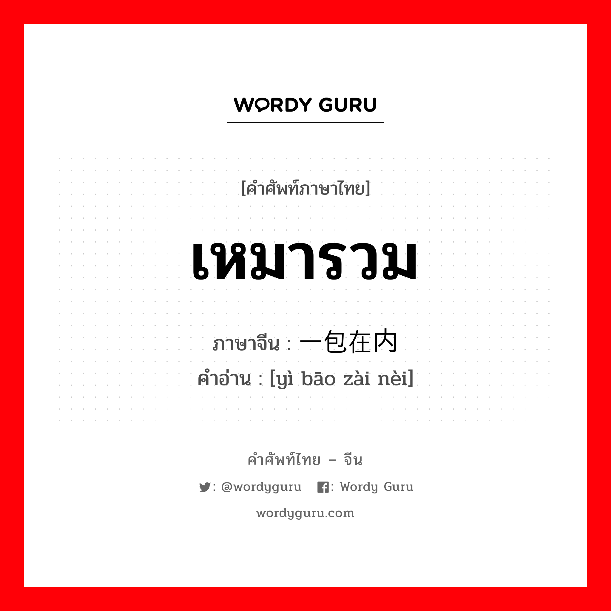 เหมารวม ภาษาจีนคืออะไร, คำศัพท์ภาษาไทย - จีน เหมารวม ภาษาจีน 一包在内 คำอ่าน [yì bāo zài nèi]