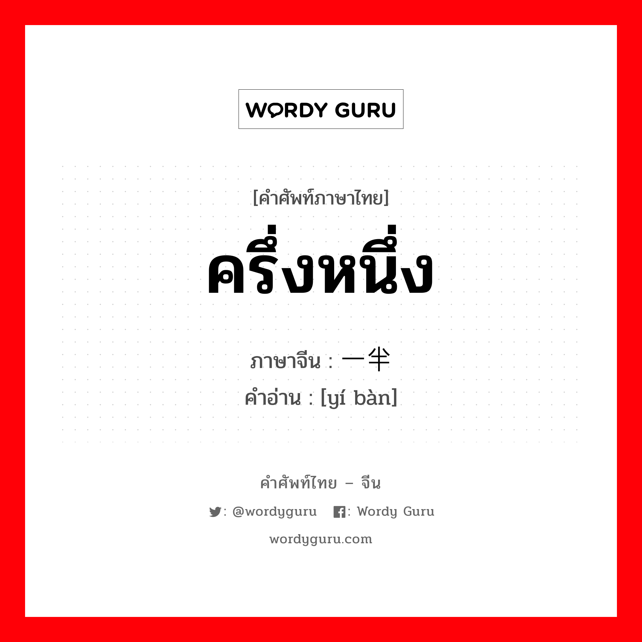 ครึ่งหนึ่ง ภาษาจีนคืออะไร, คำศัพท์ภาษาไทย - จีน ครึ่งหนึ่ง ภาษาจีน 一半 คำอ่าน [yí bàn]