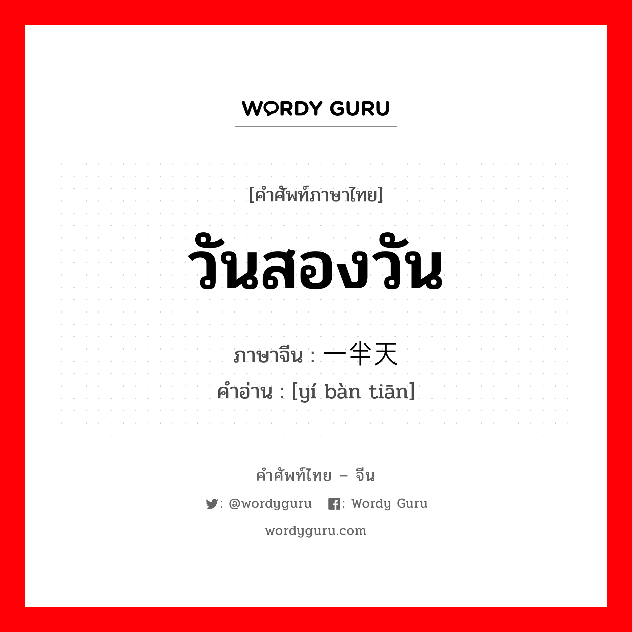 วันสองวัน ภาษาจีนคืออะไร, คำศัพท์ภาษาไทย - จีน วันสองวัน ภาษาจีน 一半天 คำอ่าน [yí bàn tiān]