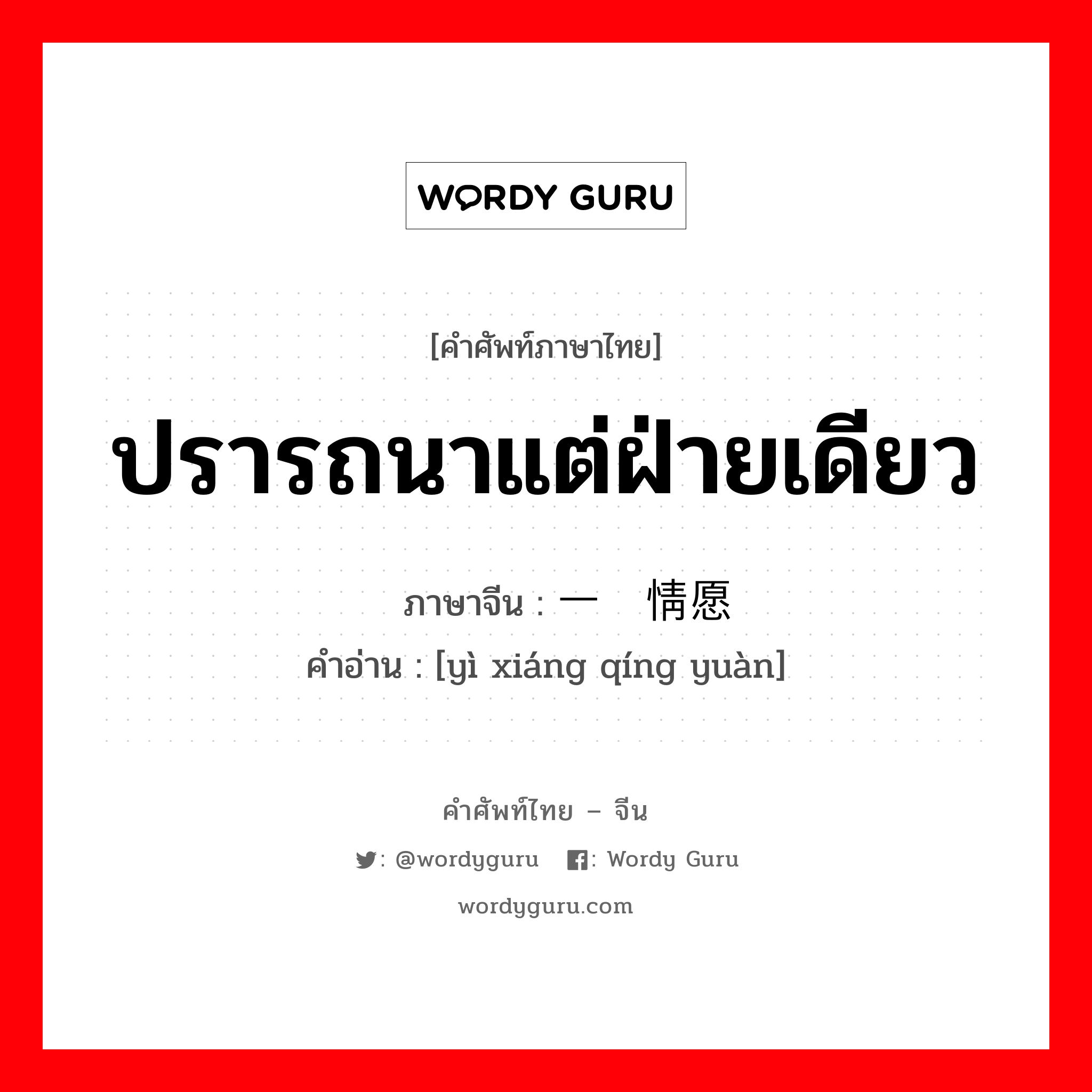 ปรารถนาแต่ฝ่ายเดียว ภาษาจีนคืออะไร, คำศัพท์ภาษาไทย - จีน ปรารถนาแต่ฝ่ายเดียว ภาษาจีน 一厢情愿 คำอ่าน [yì xiáng qíng yuàn]