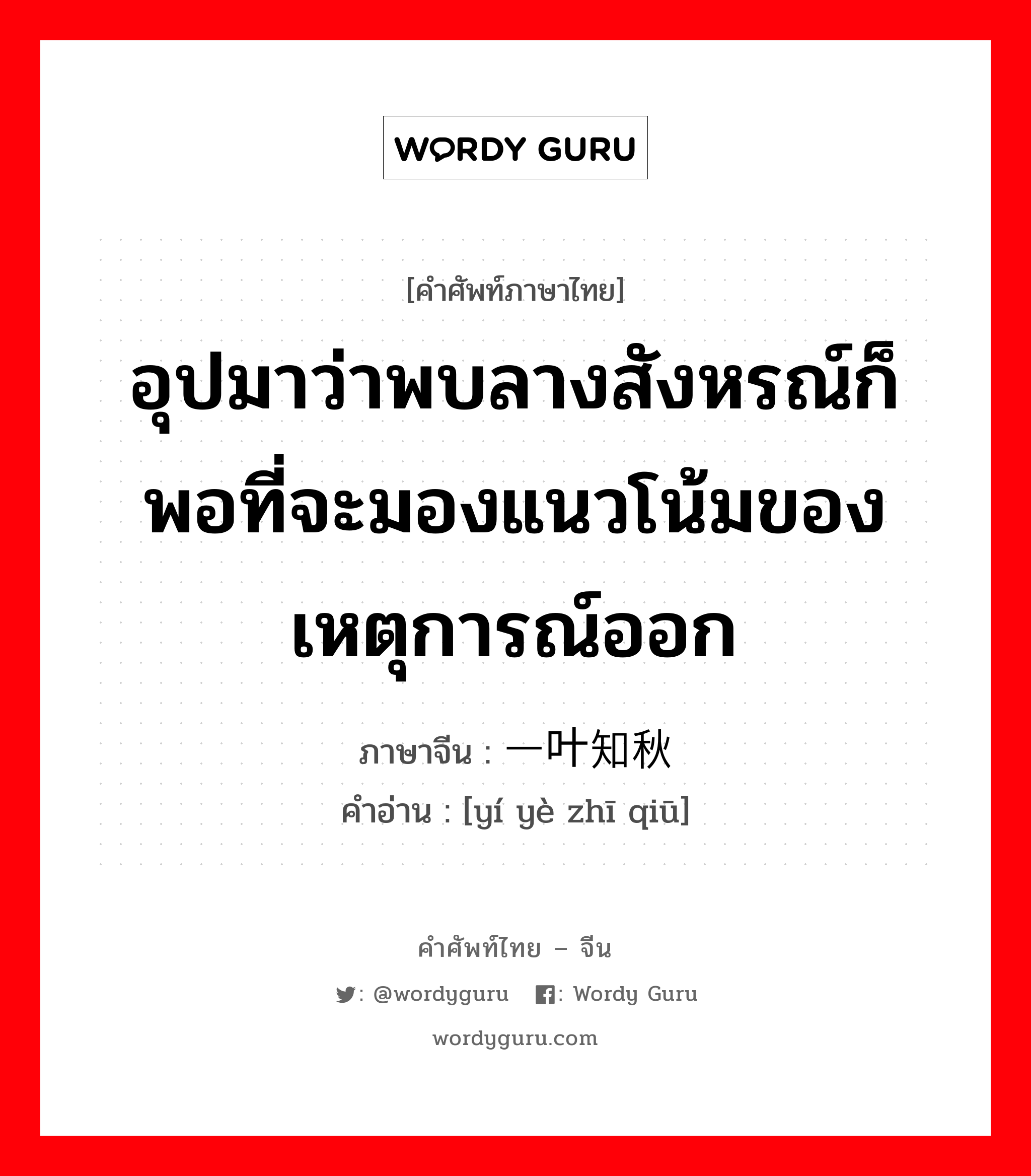 อุปมาว่าพบลางสังหรณ์ก็พอที่จะมองแนวโน้มของเหตุการณ์ออก ภาษาจีนคืออะไร, คำศัพท์ภาษาไทย - จีน อุปมาว่าพบลางสังหรณ์ก็พอที่จะมองแนวโน้มของเหตุการณ์ออก ภาษาจีน 一叶知秋 คำอ่าน [yí yè zhī qiū]