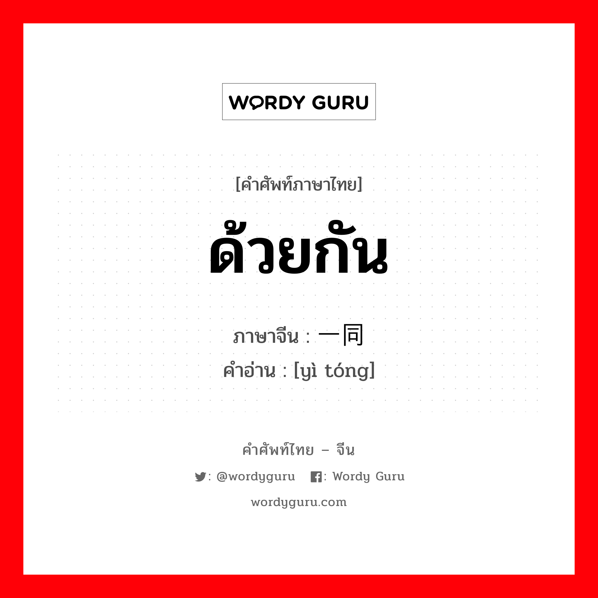 ด้วยกัน ภาษาจีนคืออะไร, คำศัพท์ภาษาไทย - จีน ด้วยกัน ภาษาจีน 一同 คำอ่าน [yì tóng]