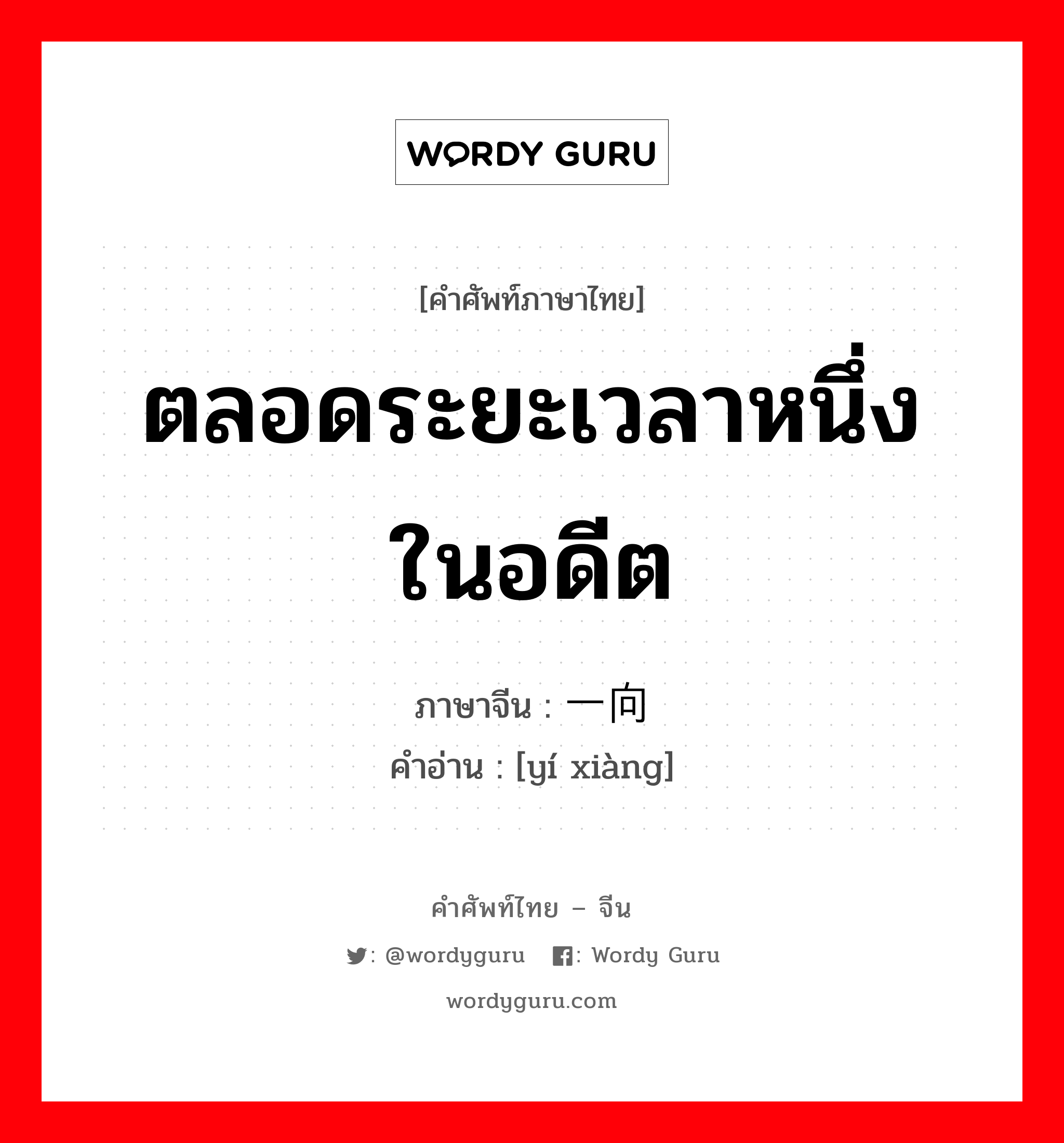 ตลอดระยะเวลาหนึ่งในอดีต ภาษาจีนคืออะไร, คำศัพท์ภาษาไทย - จีน ตลอดระยะเวลาหนึ่งในอดีต ภาษาจีน 一向 คำอ่าน [yí xiàng]