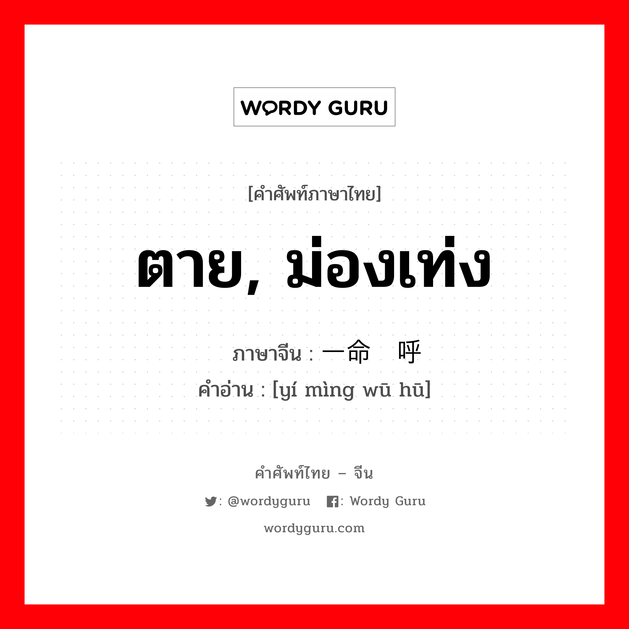 ตาย, ม่องเท่ง ภาษาจีนคืออะไร, คำศัพท์ภาษาไทย - จีน ตาย, ม่องเท่ง ภาษาจีน 一命呜呼 คำอ่าน [yí mìng wū hū]