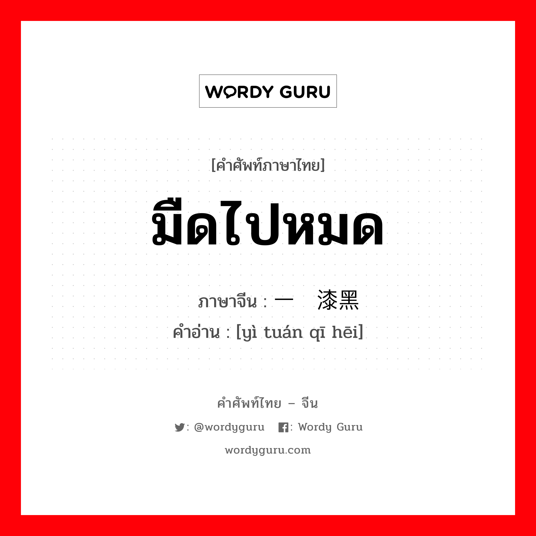 มืดไปหมด ภาษาจีนคืออะไร, คำศัพท์ภาษาไทย - จีน มืดไปหมด ภาษาจีน 一团漆黑 คำอ่าน [yì tuán qī hēi]