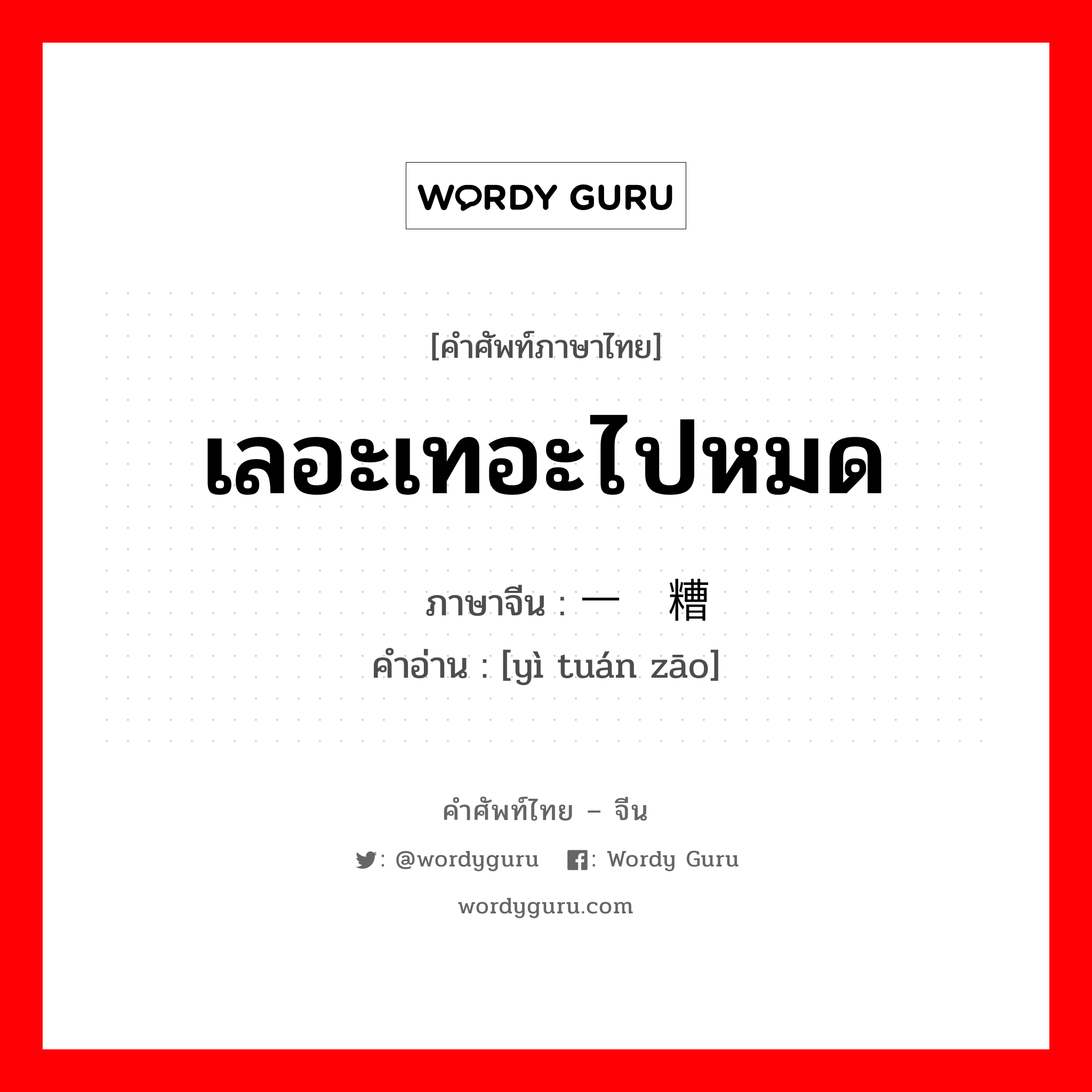 เลอะเทอะไปหมด ภาษาจีนคืออะไร, คำศัพท์ภาษาไทย - จีน เลอะเทอะไปหมด ภาษาจีน 一团糟 คำอ่าน [yì tuán zāo]