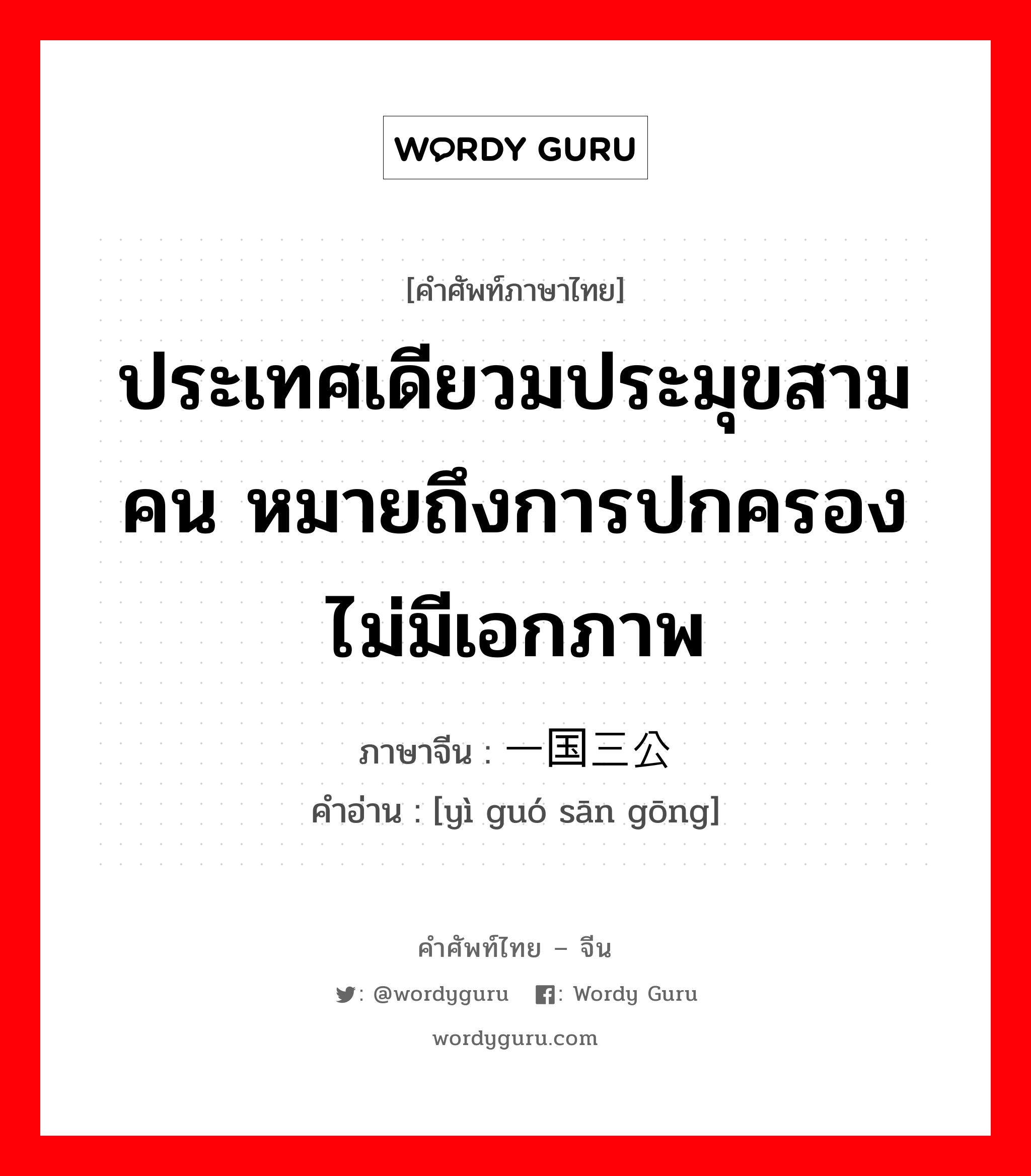 ประเทศเดียวมประมุขสามคน หมายถึงการปกครองไม่มีเอกภาพ ภาษาจีนคืออะไร, คำศัพท์ภาษาไทย - จีน ประเทศเดียวมประมุขสามคน หมายถึงการปกครองไม่มีเอกภาพ ภาษาจีน 一国三公 คำอ่าน [yì guó sān gōng]