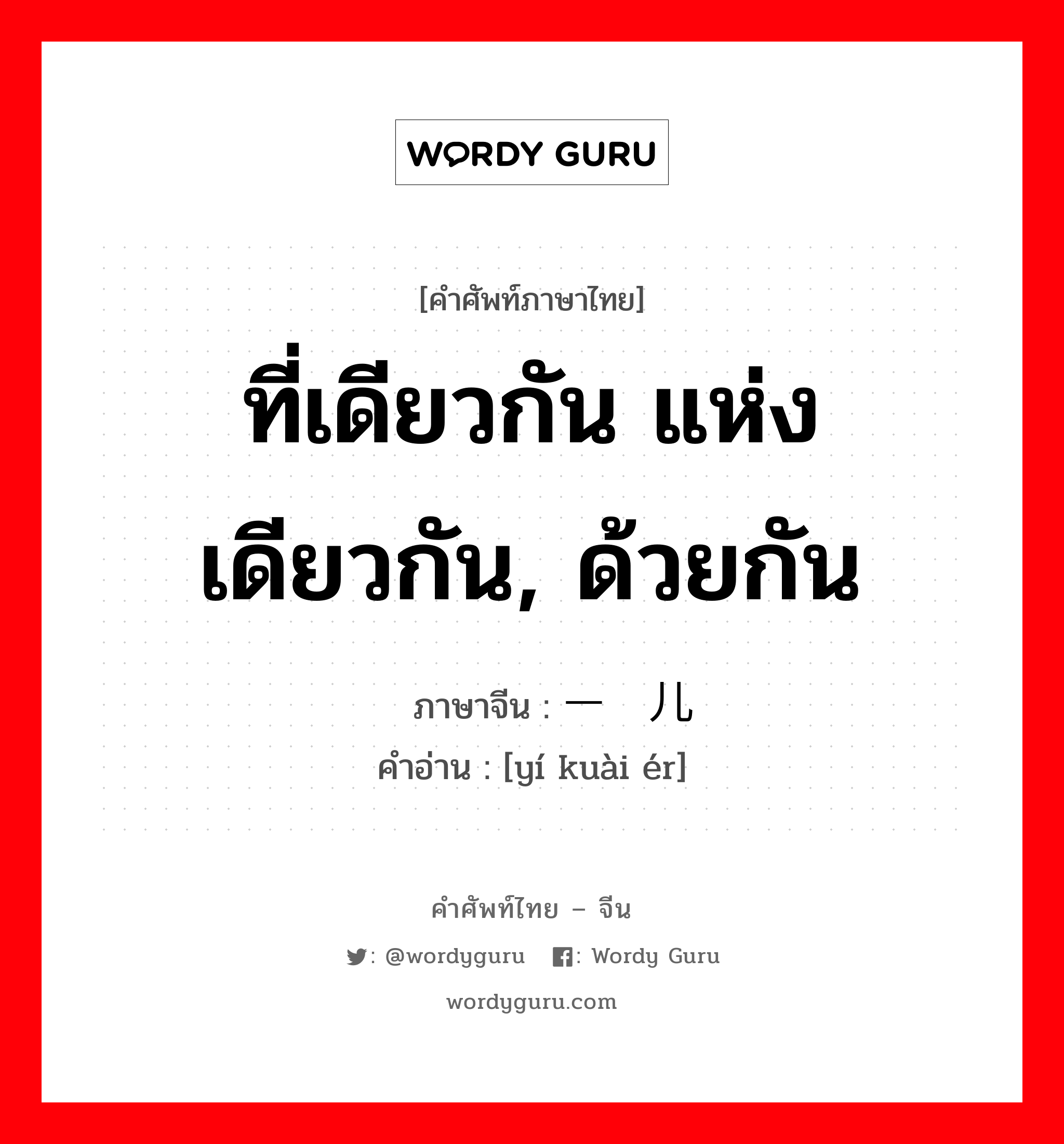 ที่เดียวกัน แห่งเดียวกัน, ด้วยกัน ภาษาจีนคืออะไร, คำศัพท์ภาษาไทย - จีน ที่เดียวกัน แห่งเดียวกัน, ด้วยกัน ภาษาจีน 一块儿 คำอ่าน [yí kuài ér]