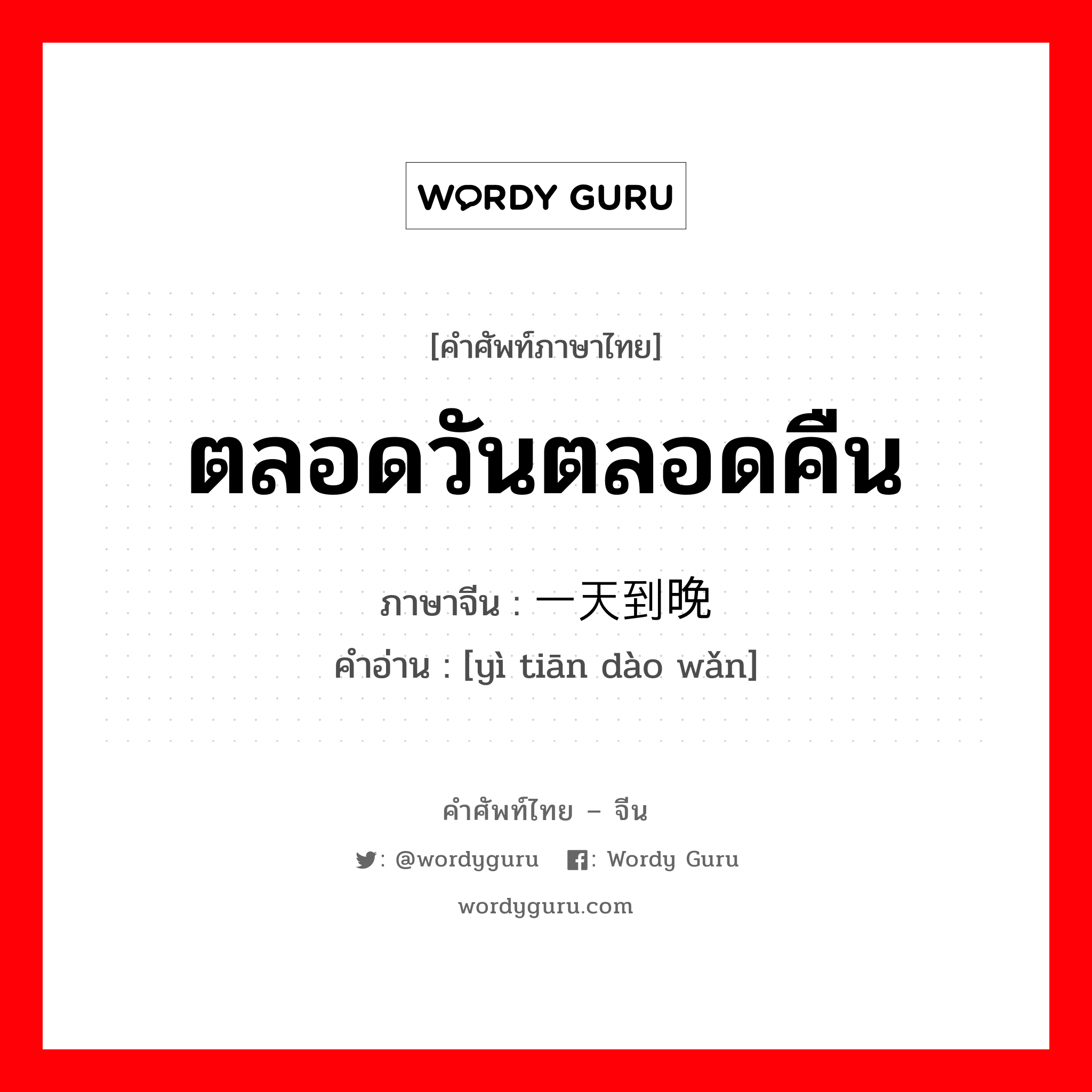 ตลอดวันตลอดคืน ภาษาจีนคืออะไร, คำศัพท์ภาษาไทย - จีน ตลอดวันตลอดคืน ภาษาจีน 一天到晚 คำอ่าน [yì tiān dào wǎn]