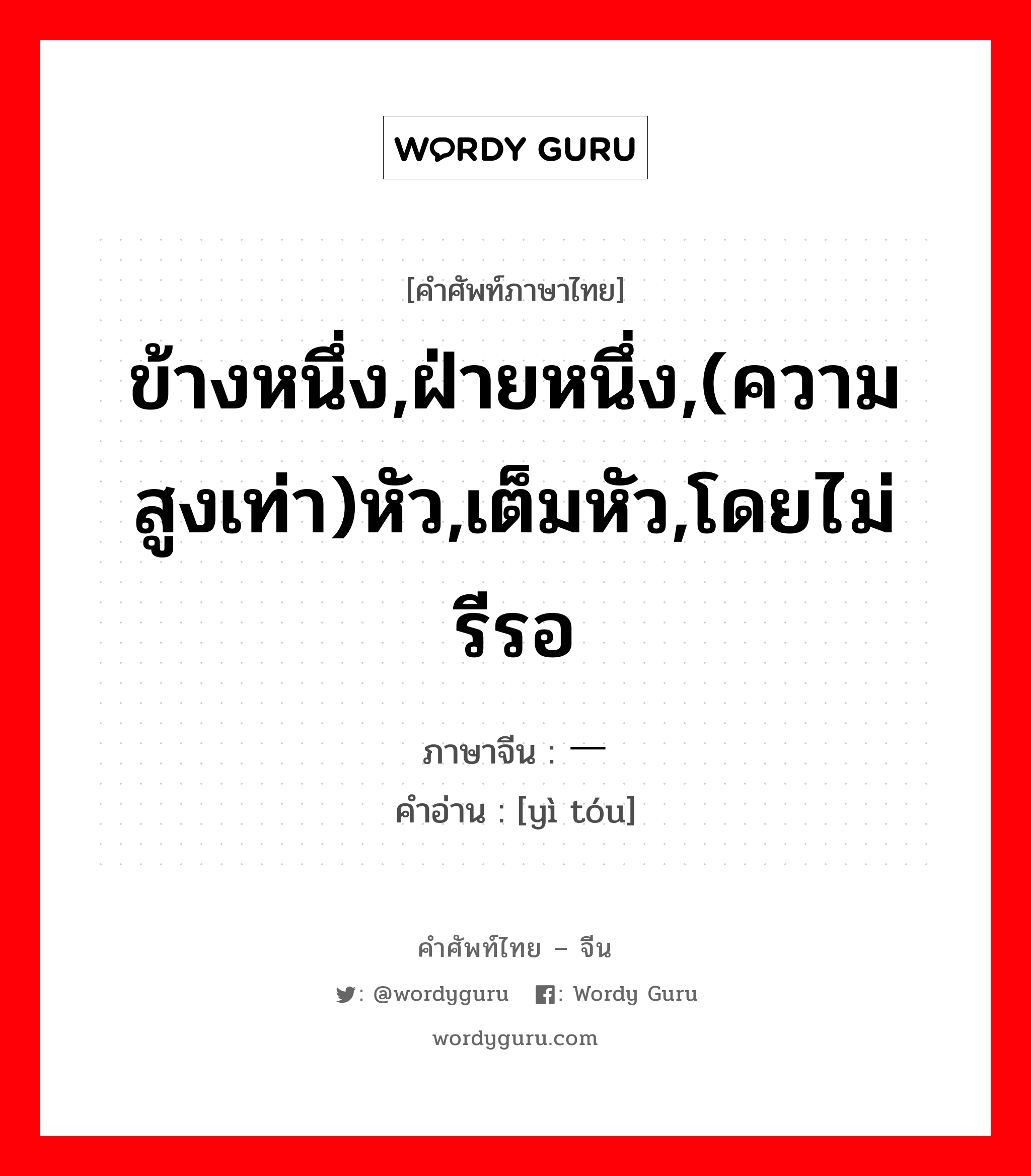 ข้างหนึ่ง,ฝ่ายหนึ่ง,(ความสูงเท่า)หัว,เต็มหัว,โดยไม่รีรอ ภาษาจีนคืออะไร, คำศัพท์ภาษาไทย - จีน ข้างหนึ่ง,ฝ่ายหนึ่ง,(ความสูงเท่า)หัว,เต็มหัว,โดยไม่รีรอ ภาษาจีน 一头 คำอ่าน [yì tóu]