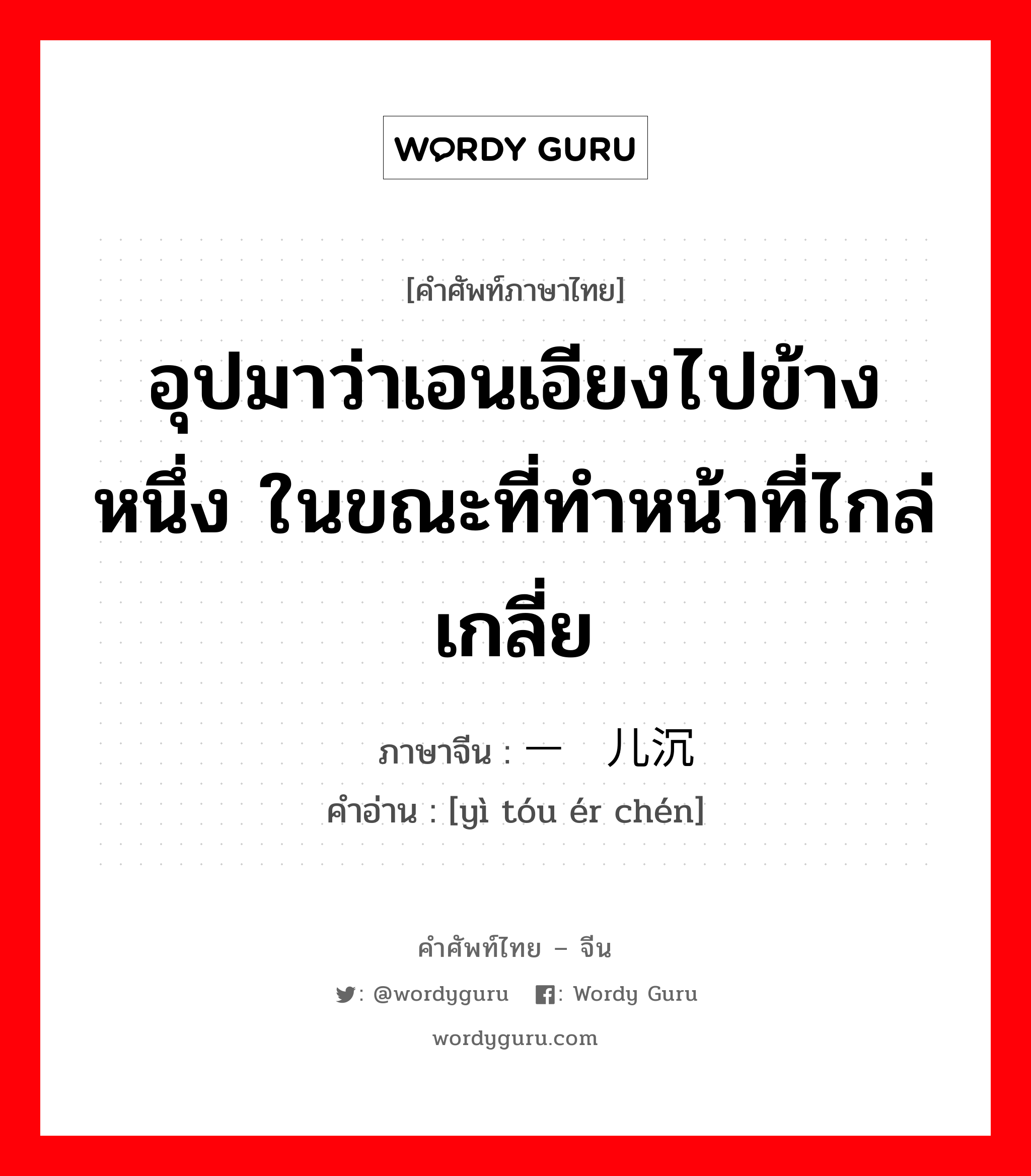 อุปมาว่าเอนเอียงไปข้างหนึ่ง ในขณะที่ทำหน้าที่ไกล่เกลี่ย ภาษาจีนคืออะไร, คำศัพท์ภาษาไทย - จีน อุปมาว่าเอนเอียงไปข้างหนึ่ง ในขณะที่ทำหน้าที่ไกล่เกลี่ย ภาษาจีน 一头儿沉 คำอ่าน [yì tóu ér chén]