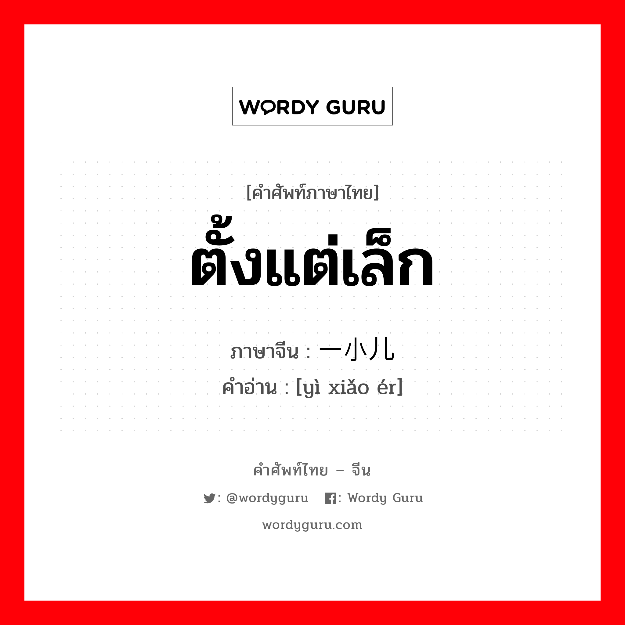 ตั้งแต่เล็ก ภาษาจีนคืออะไร, คำศัพท์ภาษาไทย - จีน ตั้งแต่เล็ก ภาษาจีน 一小儿 คำอ่าน [yì xiǎo ér]