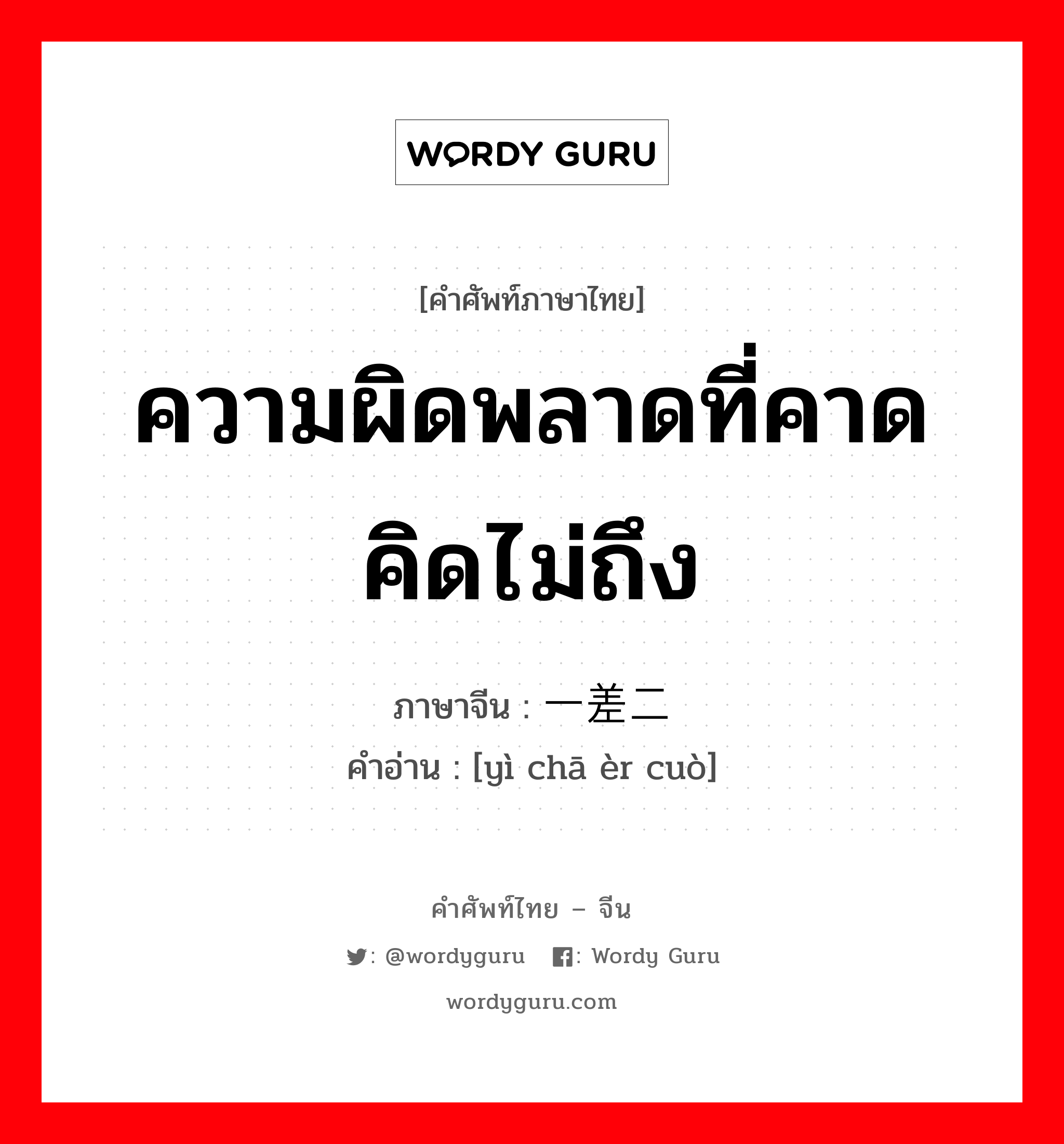 ความผิดพลาดที่คาดคิดไม่ถึง ภาษาจีนคืออะไร, คำศัพท์ภาษาไทย - จีน ความผิดพลาดที่คาดคิดไม่ถึง ภาษาจีน 一差二错 คำอ่าน [yì chā èr cuò]