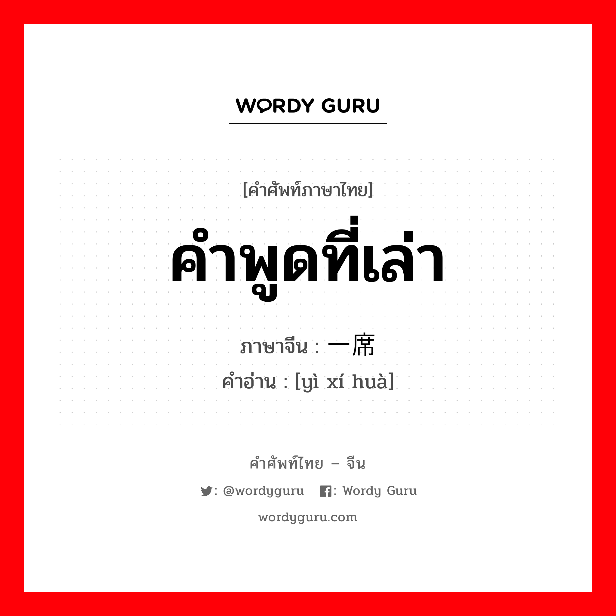 คำพูดที่เล่า ภาษาจีนคืออะไร, คำศัพท์ภาษาไทย - จีน คำพูดที่เล่า ภาษาจีน 一席话 คำอ่าน [yì xí huà]