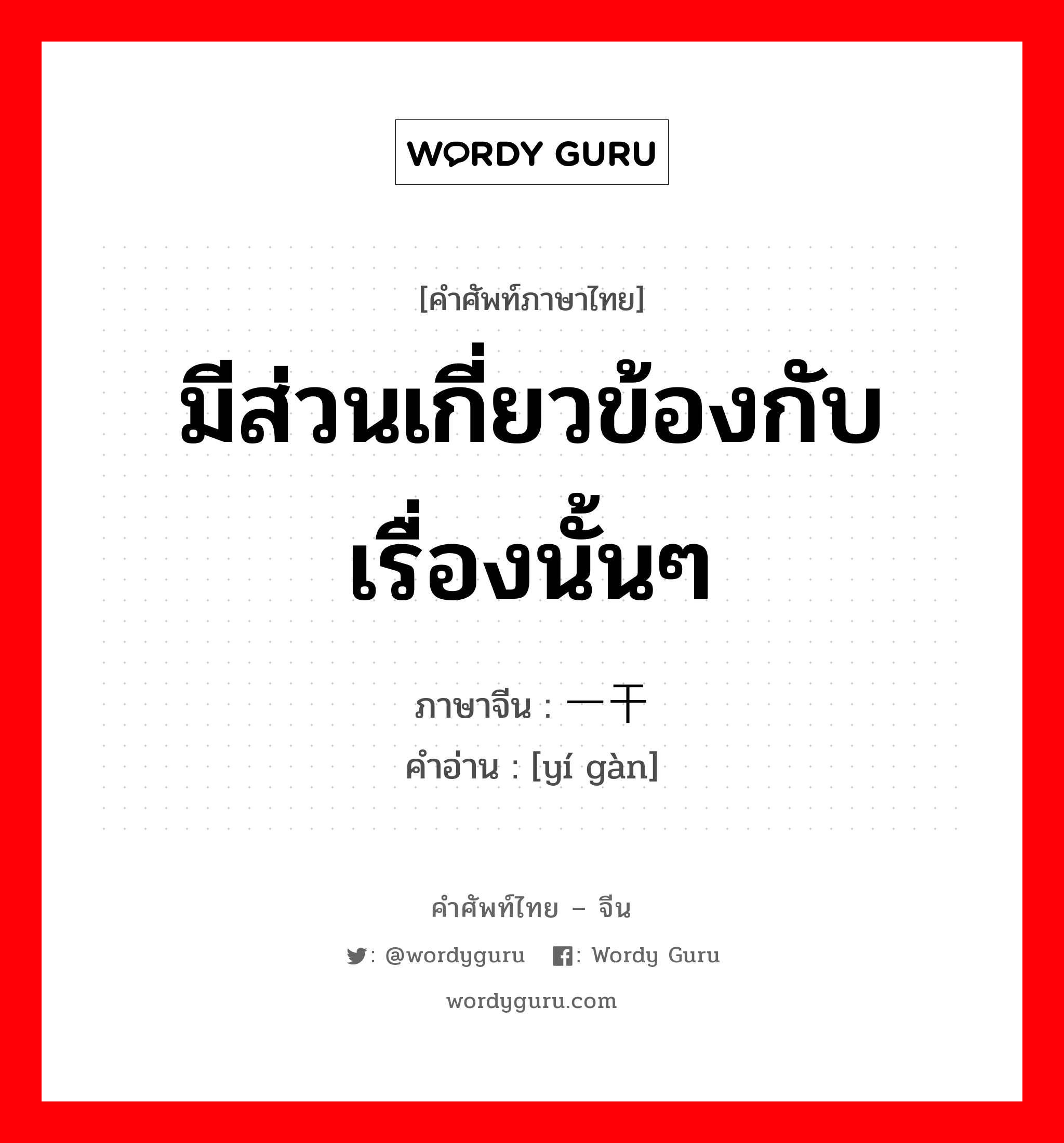 มีส่วนเกี่ยวข้องกับเรื่องนั้นๆ ภาษาจีนคืออะไร, คำศัพท์ภาษาไทย - จีน มีส่วนเกี่ยวข้องกับเรื่องนั้นๆ ภาษาจีน 一干 คำอ่าน [yí gàn]